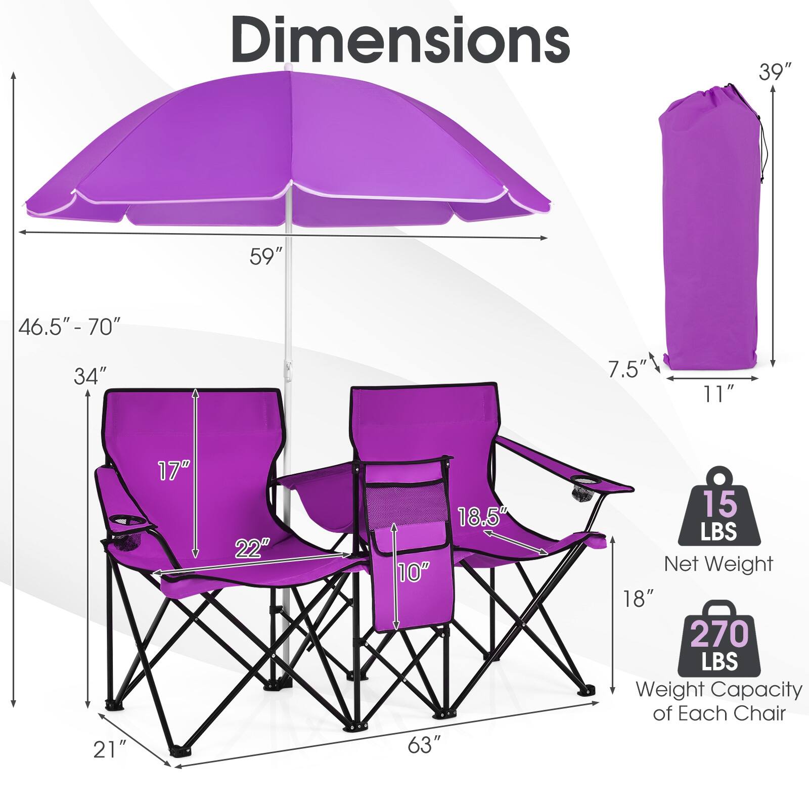Dimensions
- 39"
- 59"
- 46.5" - 70"
- 34"
- 7.5"
- 11"
- 21"
- 17"
- 22"
- 18.5" 10" 63"
- 15 LBS Net Weight
- 18" 270 LBS Weight Capacity of Each Chair