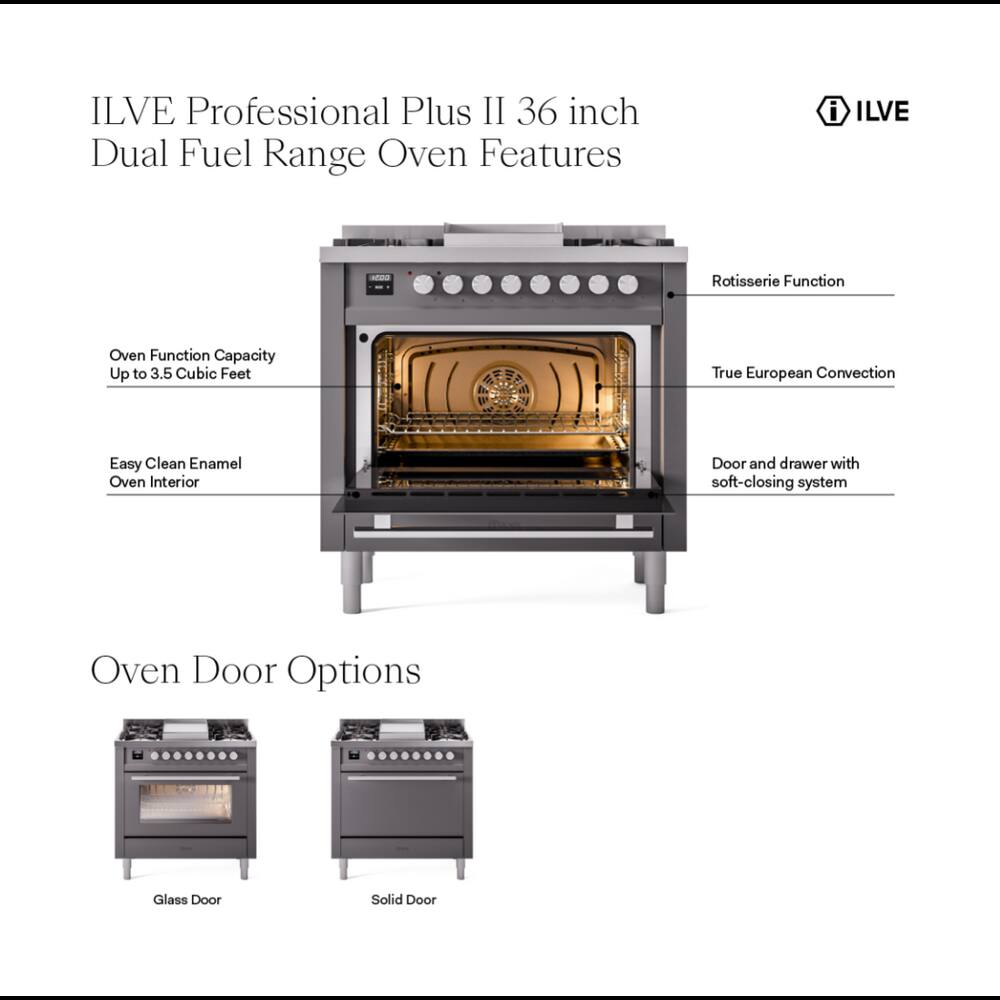 ILVE Professional Plus II 36 inch Dual Fuel Range Oven Features

- ILVE
- Rotisserie Function
- Oven Function Capacity Up to 3.5 Cubic Feet
- True European Convection
- Easy Clean Enamel Oven Interior
- Door and drawer with soft-closing system
- Oven Door Options
  - Glass Door
  - Solid Door