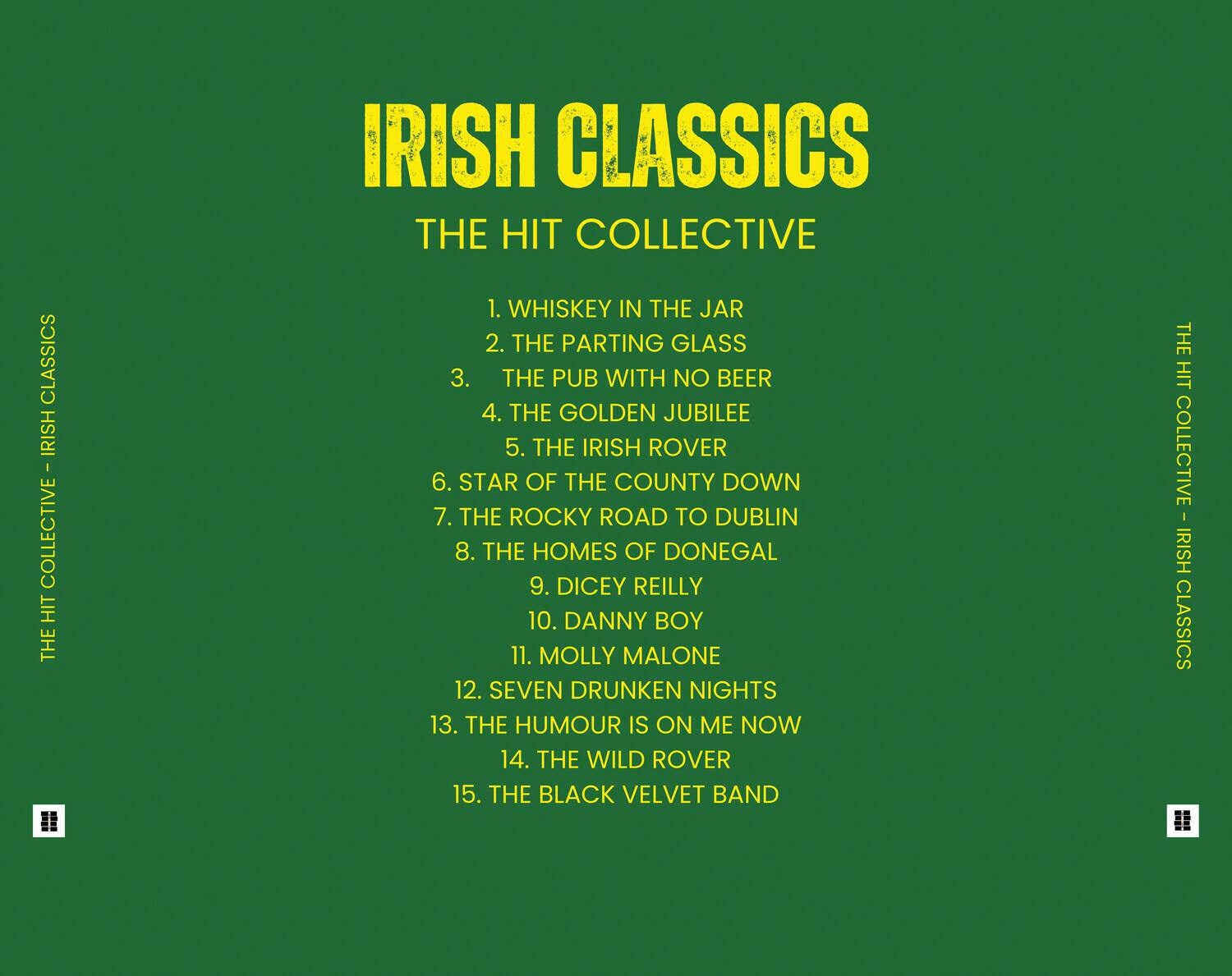 IRISH CLASSICS  
THE HIT COLLECTIVE  

1. WHISKEY IN THE JAR  
2. THE PARTING GLASS  
3. THE PUB WITH NO BEER  
4. THE GOLDEN JUBILEE  
5. THE IRISH ROVER  
6. STAR OF THE COUNTY DOWN  
7. THE ROCKY ROAD TO DUBLIN  
8. THE HOMES OF DONEGAL  
9. DICEY REILLY  
10. DANNY BOY  
11. MOLLY MALONE  
12. SEVEN DRUNKEN NIGHTS  
13. THE HUMOUR IS ON ME NOW  
14. THE WILD ROVER  
15. THE BLACK VELVET BAND  

THE HIT COLLECTIVE - IRISH CLASSICS