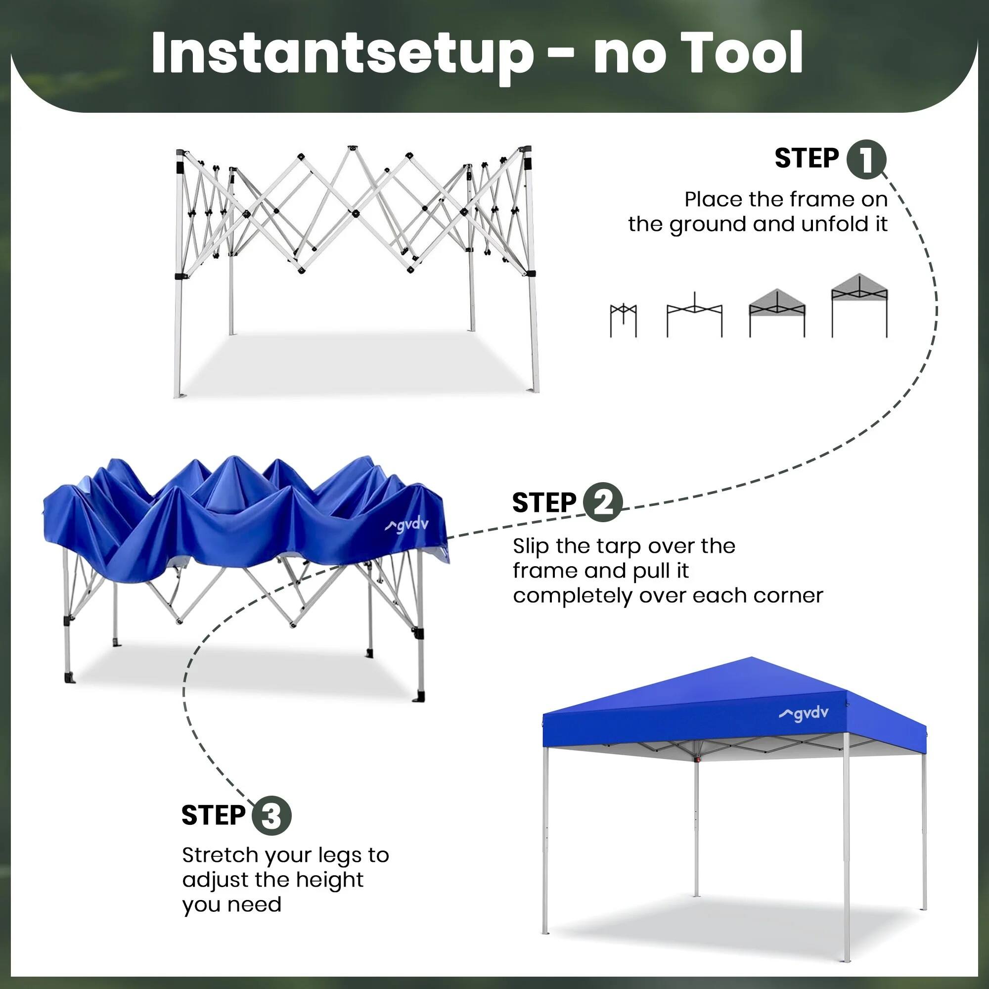 Instant setup - no Tool

STEP 1: Place the frame on the ground and unfold it

STEP 2: Slip the tarp over the frame and pull it completely over each corner

STEP 3: Stretch your legs to adjust the height you need