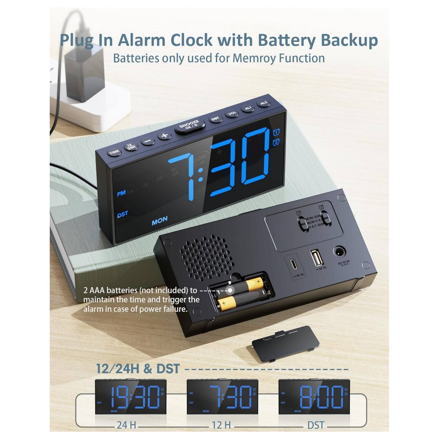 Plug In Alarm Clock with Battery Backup  
Batteries only used for Memory Function  

2 AAA batteries (not included) to maintain the time and trigger the alarm in case of power failure.  

12/24H & DST  
- 19:30 - 24 H  
- 7:30 - 12 H  
- 8:00 - DST