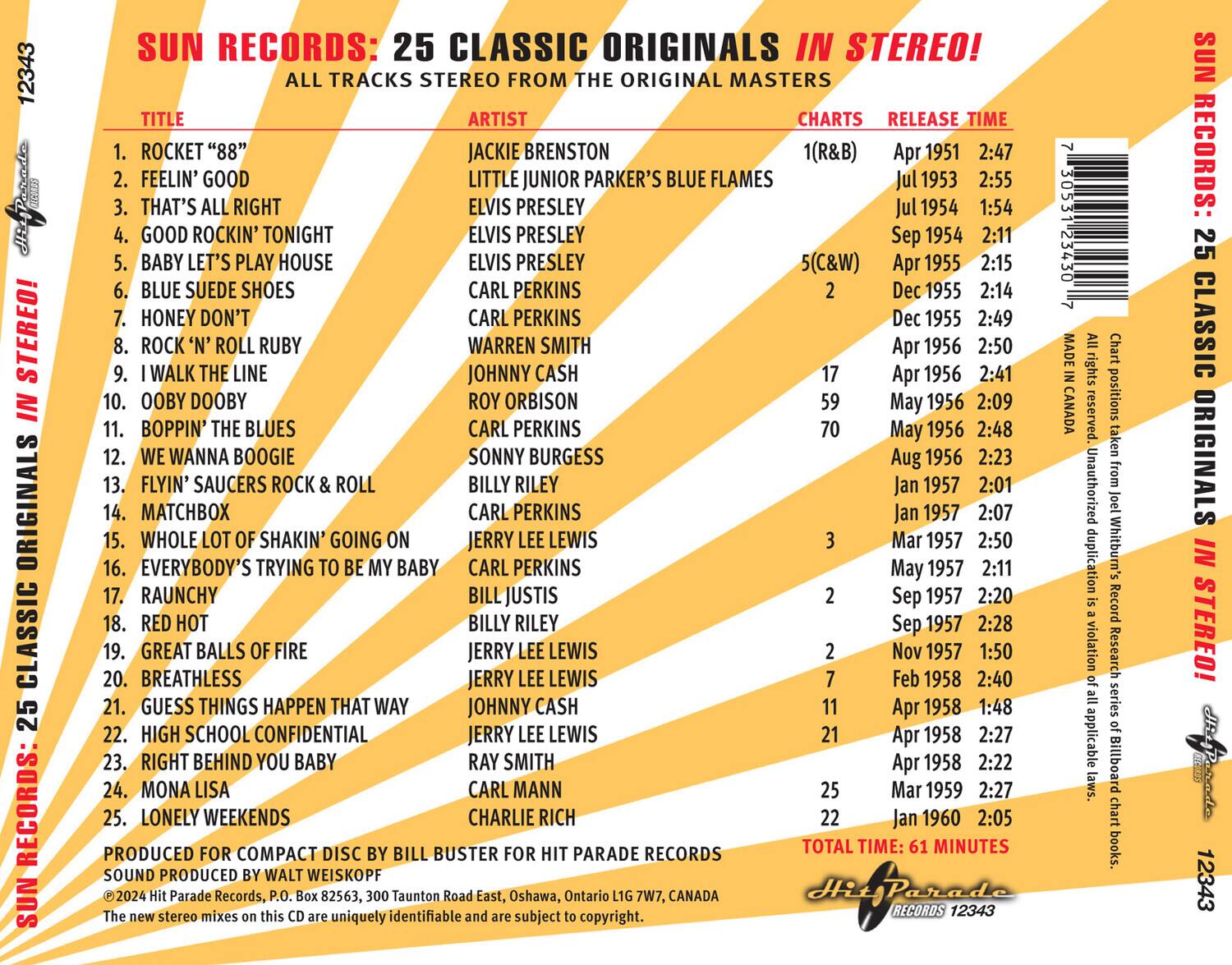 **SUN RECORDS: 25 CLASSIC ORIGINALS IN STEREO!**

**ALL TRACKS STEREO FROM THE ORIGINAL MASTERS**

| TITLE | ARTIST | CHARTS | RELEASE TIME |
|-------|--------|--------|-------------|
| 1. ROCKET "88" | JACKIE BRENNSTON | 1(R&B) | Apr 1951 2:47 |
| 2. FEELIN' GOOD | LITTLE JUNIOR PARKER'S BLUE FLAMES | 2 | Jul 1953 2:55 |
| 3. THAT'S ALL RIGHT | ELVIS PRESLEY | 17 | Jul 1954 1:54 |
| 4. GOOD ROCKIN' TONIGHT | ELVIS PRESLEY | 5(C&W) | Sep 1954 2:11 |
| 5. BABY LET'S PLAY HOUSE | ELVIS PRESLEY | 5(C&W) | Apr 1955 2:15 |
| 6. BLUE SUEDE SHOES | CARL PERKINS | 59 | Apr 1956 