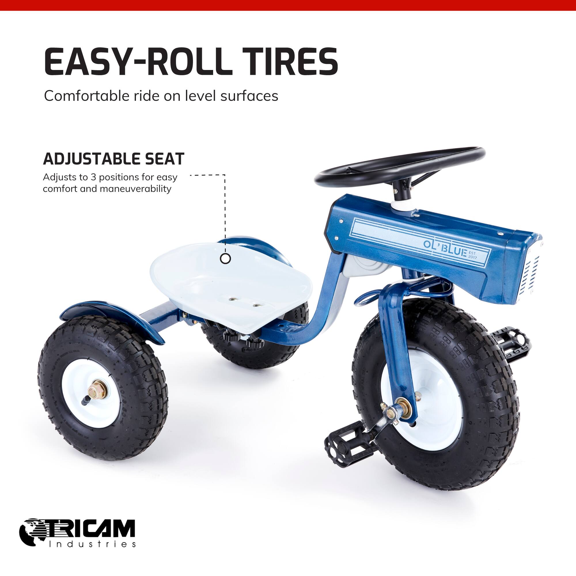 EASY-ROLL TIRES  
Comfortable ride on level surfaces  

ADJUSTABLE SEAT  
Adjusts to 3 positions for easy comfort and maneuverability  

OL' BLUE  

TRICAM Industries