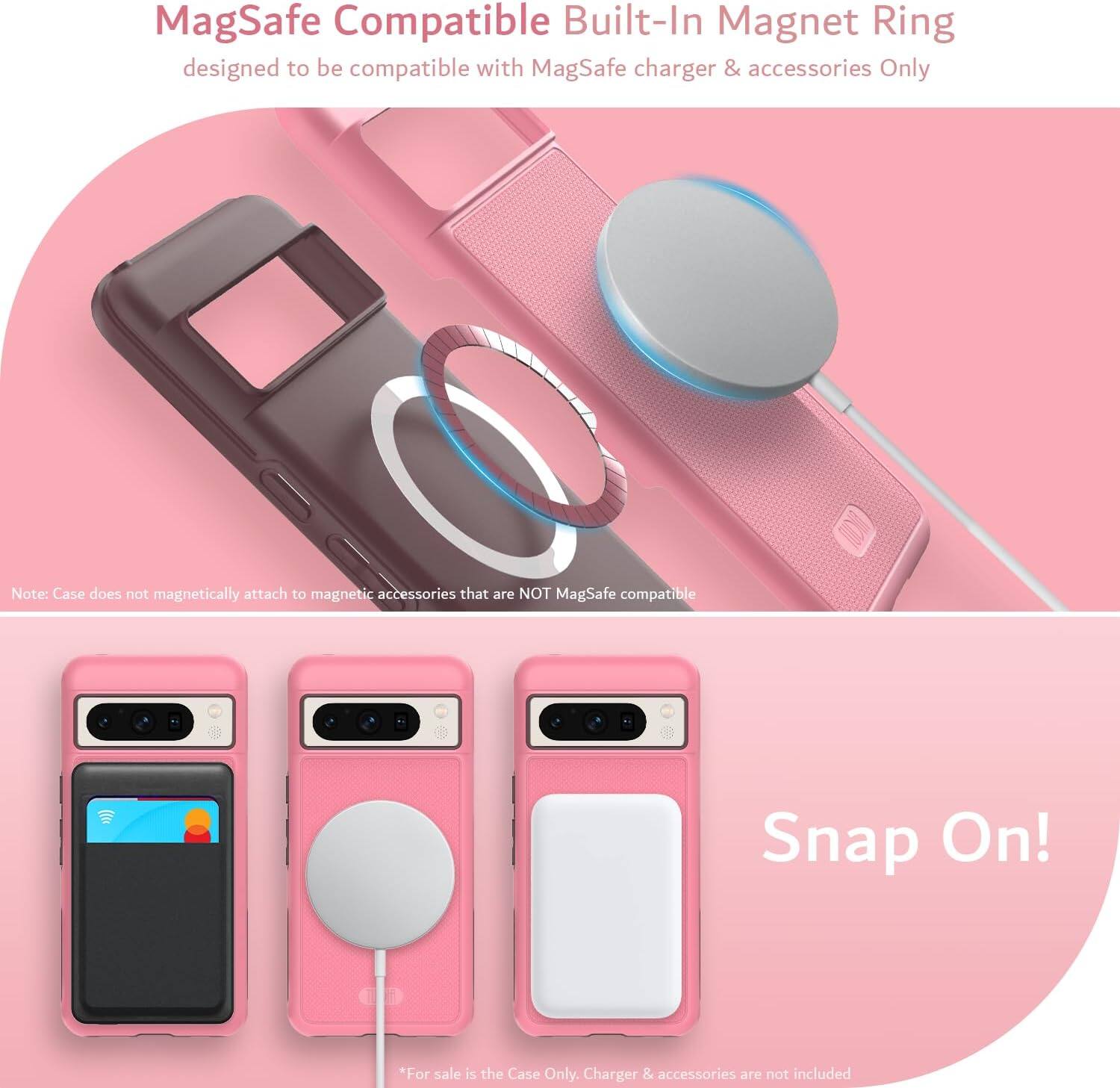 MagSafe Compatible Built-In Magnet Ring  
designed to be compatible with MagSafe charger & accessories Only  

Note: Case does not magnetically attach to magnetic accessories that are NOT MagSafe compatible  

Snap On!  

*For sale is the Case Only. Charger & accessories are not included
