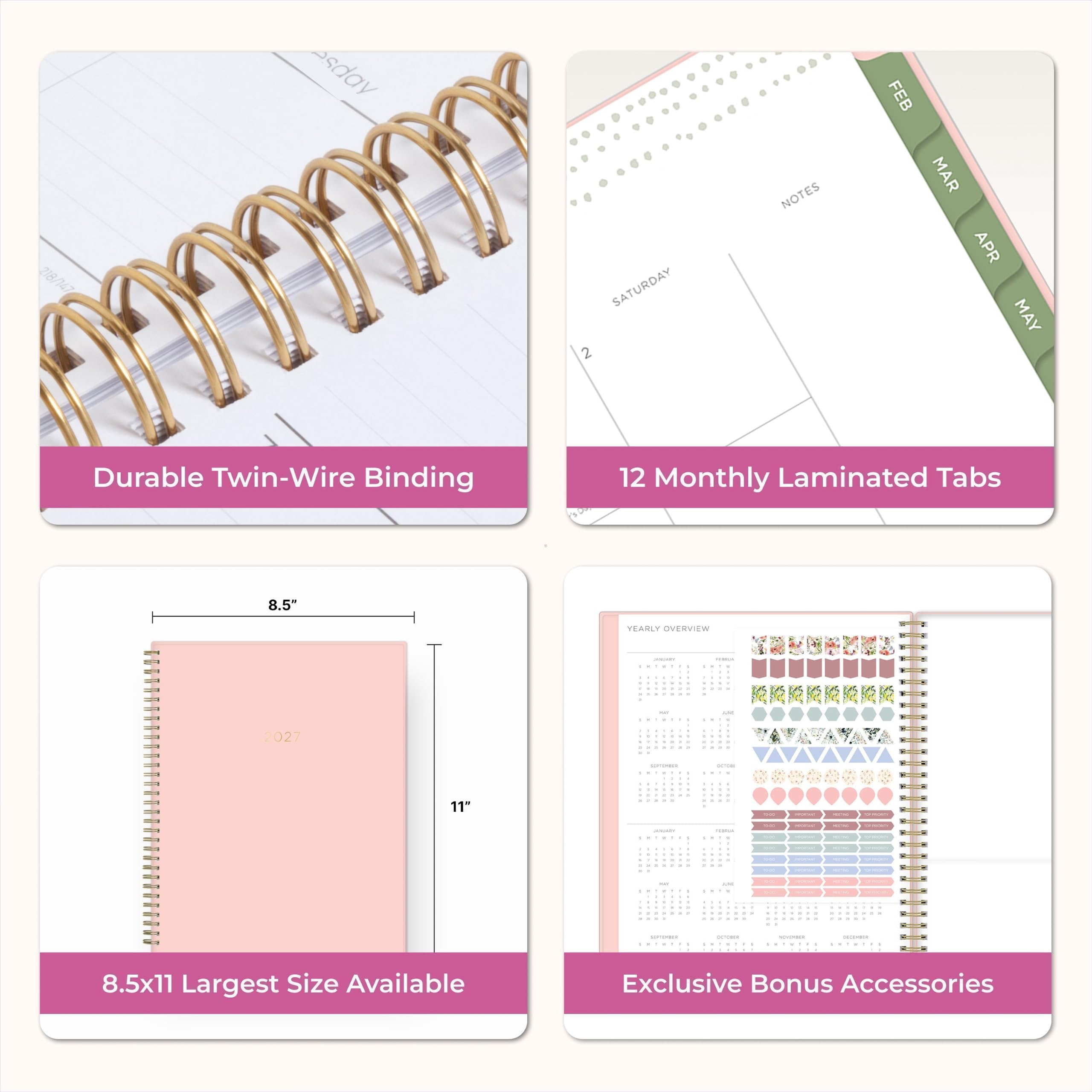 218/147

sday

SATURDAY 2

NOTES

FEB MAR APR MAY

Durable Twin-Wire Binding

12 Monthly Laminated Tabs

8.5"

YEARLY OVERVIEW

BY

LAKE

2027

11"

ORGONET

name

5

SUPTEMBER

201000

nivermon

selormen

8.5x11 Largest Size Available

Exclusive Bonus Accessories