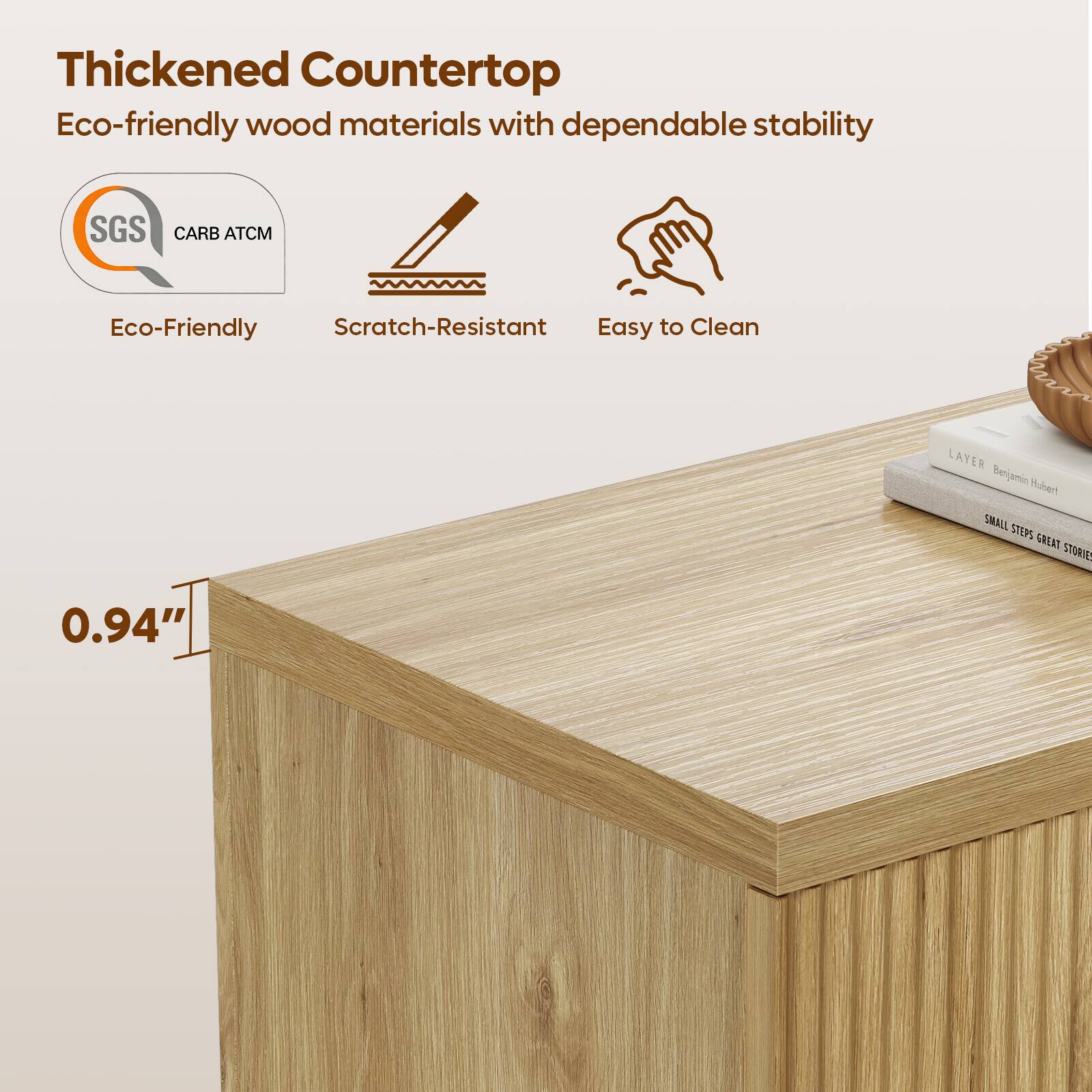 Thickened Countertop  
Eco-friendly wood materials with dependable stability  
SGS CARB ATCM  
Eco-Friendly  
Scratch-Resistant  
Easy to Clean  
0.94"