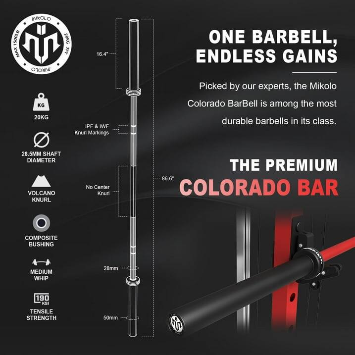 MIKOLO SOOLB 20KG MAX
7FT 16.4"
20KG
IPF & IWF Knurl Markings
ONE BARBELL, ENDLESS GAINS
Picked by our experts, the Mikolo Colorado BarBell is among the most durable barbells in its class.
28.5MM SHAFT DIAMETER
VOLCANO KNURL
No Center Knurl
THE PREMIUM
86.6" COLORADO BAR
COMPOSITE BUSHING
MEDIUM WHIP
28mm
190 KSI TENSILE STRENGTH
50mm