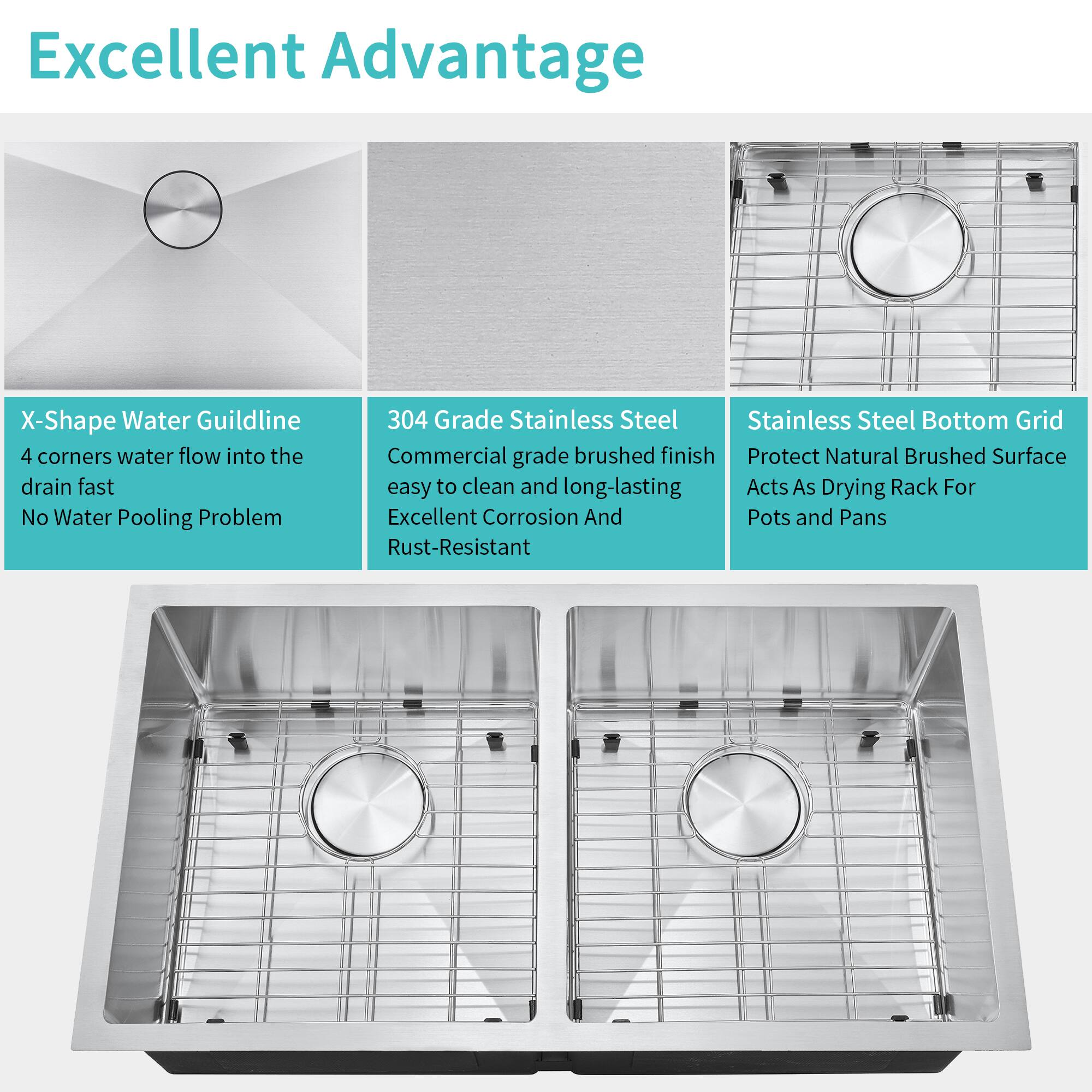 Excellent Advantage

X-Shape Water Guildline  
4 corners water flow into the drain fast  
No Water Pooling Problem

304 Grade Stainless Steel  
Commercial grade brushed finish  
Easy to clean and long-lasting  
Excellent Corrosion And Rust-Resistant

Stainless Steel Bottom Grid  
Protect Natural Brushed Surface  
Acts As Drying Rack For Pots and Pans
