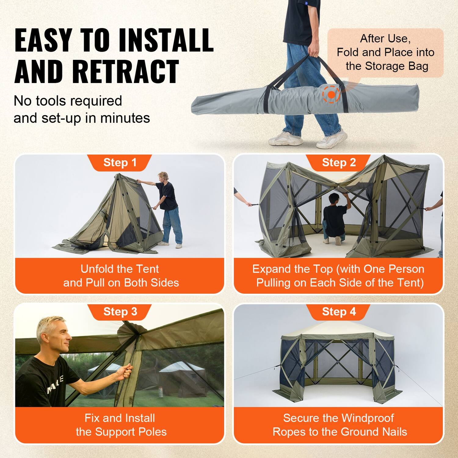 EASY TO INSTALL AND RETRACT  
No tools required and set-up in minutes  

After Use, Fold and Place into the Storage Bag  

Step 1  
Unfold the Tent and Pull on Both Sides  

Step 2  
Expand the Top (with One Person Pulling on Each Side of the Tent)  

Step 3  
Fix and Install the Support Poles  

Step 4  
Secure the Windproof Ropes to the Ground Nails