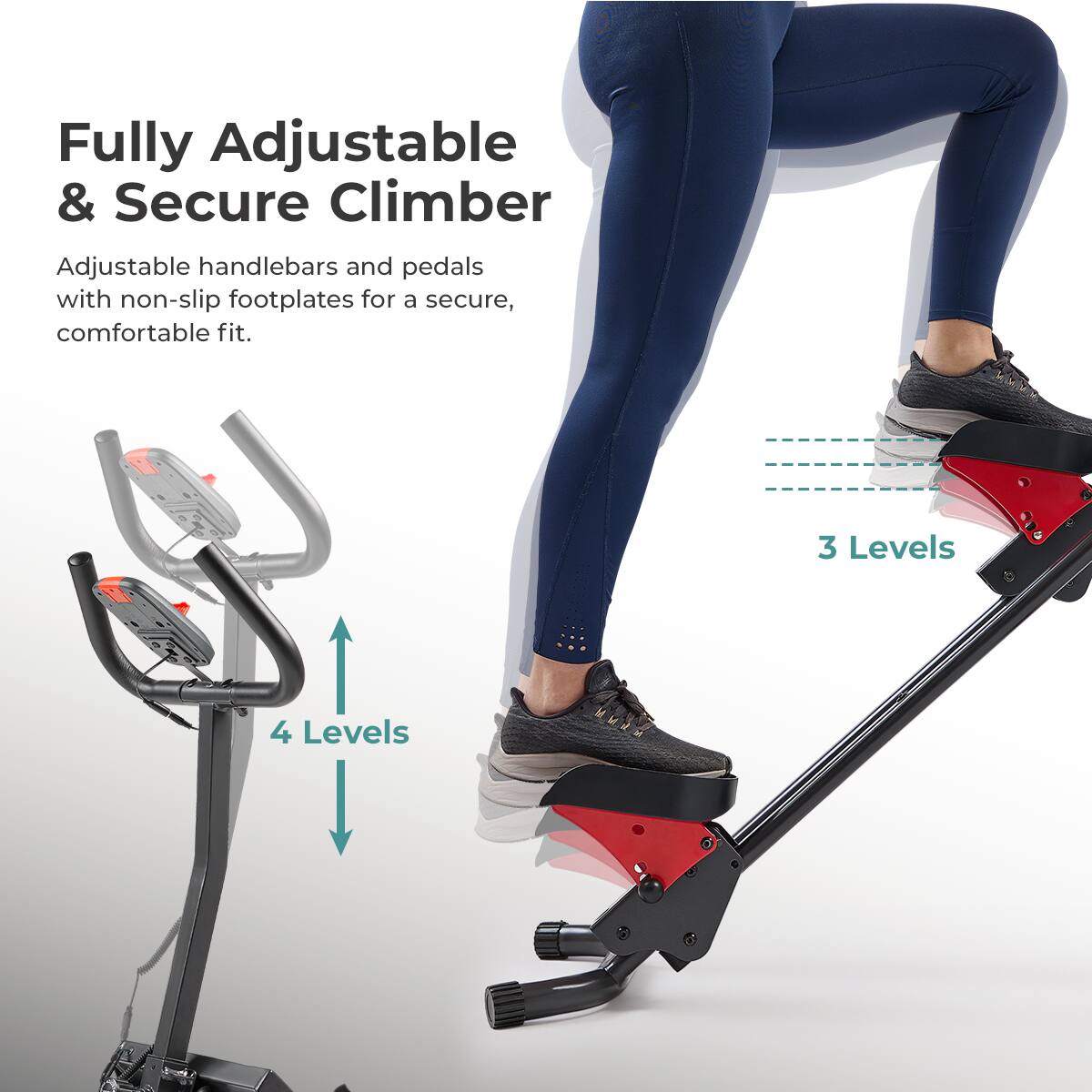 Fully Adjustable & Secure Climber
Adjustable handlebars and pedals with non-slip footplates for a secure, comfortable fit.
3 Levels
4 Levels