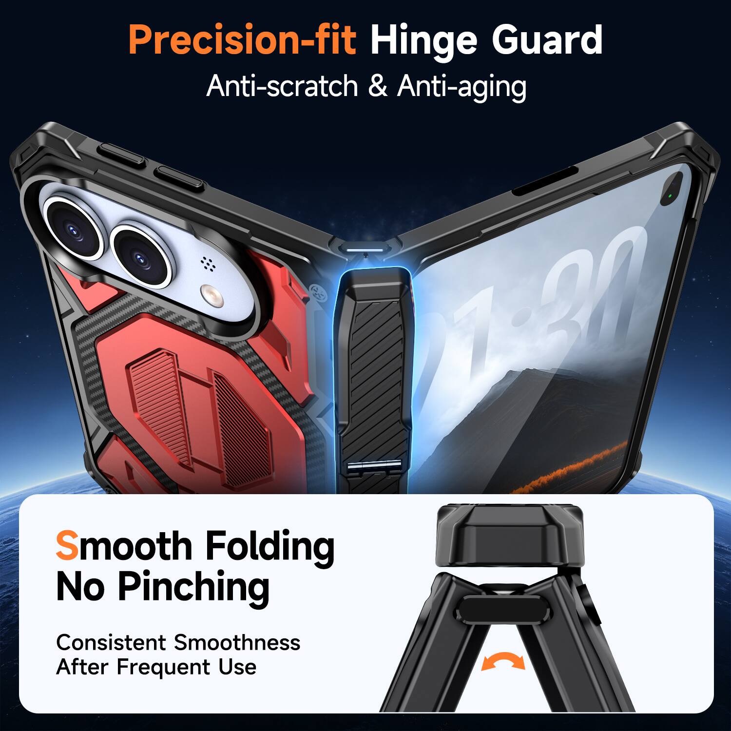 Precision-fit Hinge Guard  
Anti-scratch & Anti-aging  

Smooth Folding  
No Pinching  

Consistent Smoothness  
After Frequent Use
