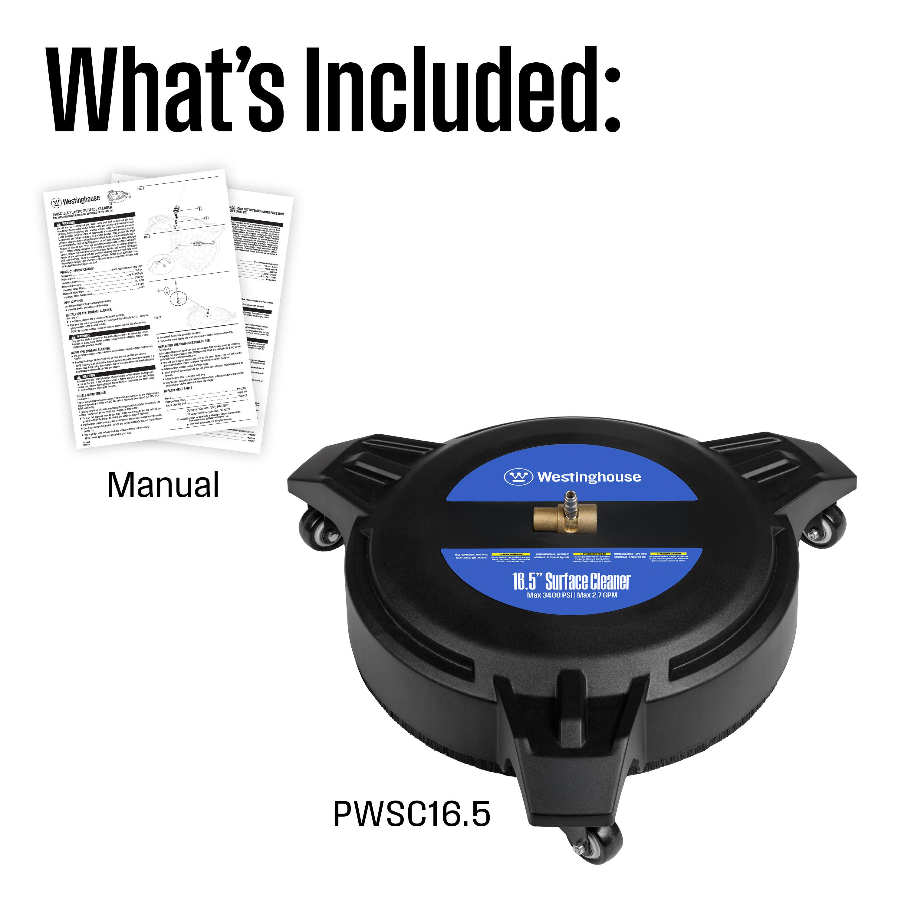 What's Included:  
- Manual  
- Westinghouse 16.5" Surface Cleaner  
- Model: PWSC16.5