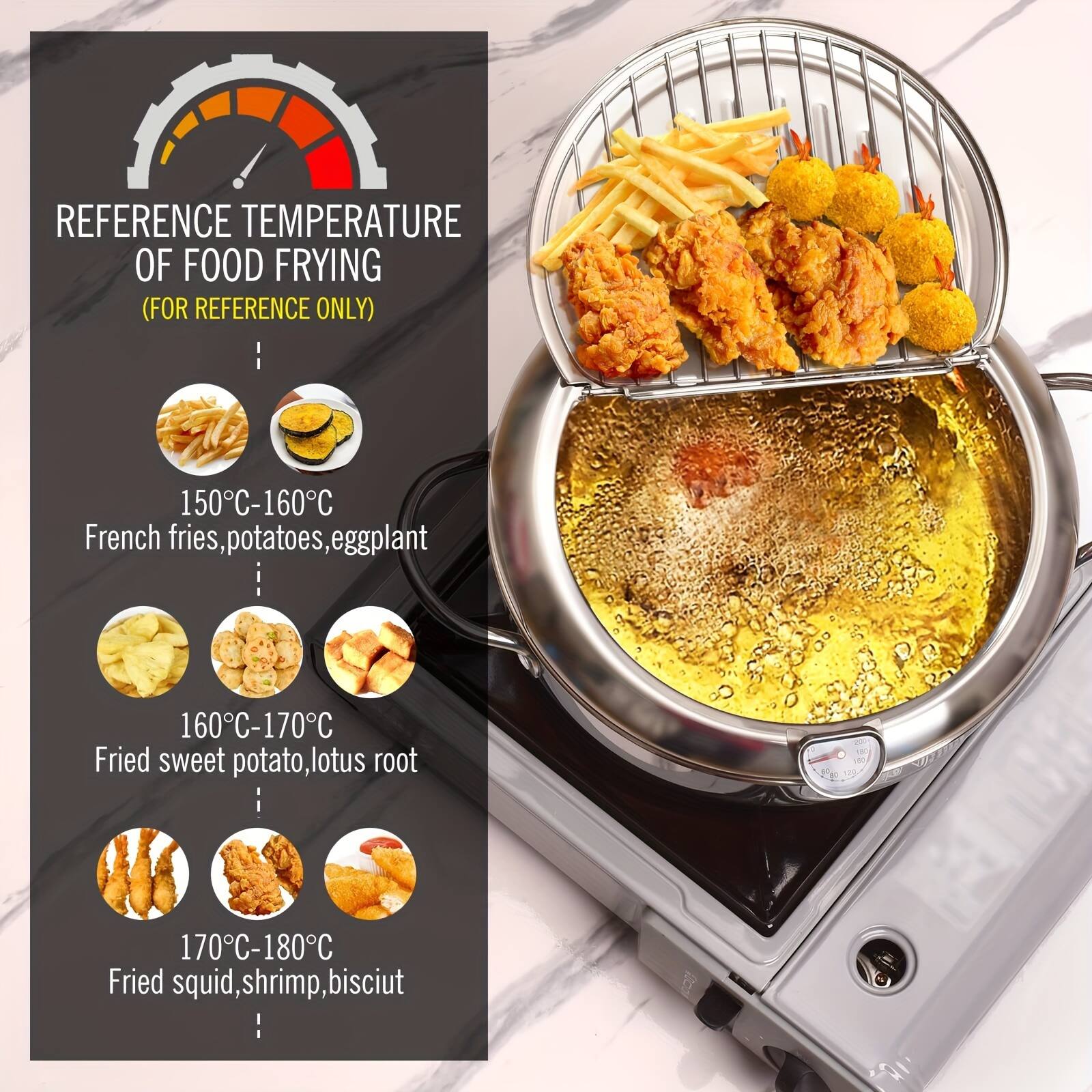REFERENCE TEMPERATURE OF FOOD FRYING  
(FOR REFERENCE ONLY)

150°C-160°C  
French fries, potatoes, eggplant

160°C-170°C  
Fried sweet potato, lotus root

170°C-180°C  
Fried squid, shrimp, biscuit