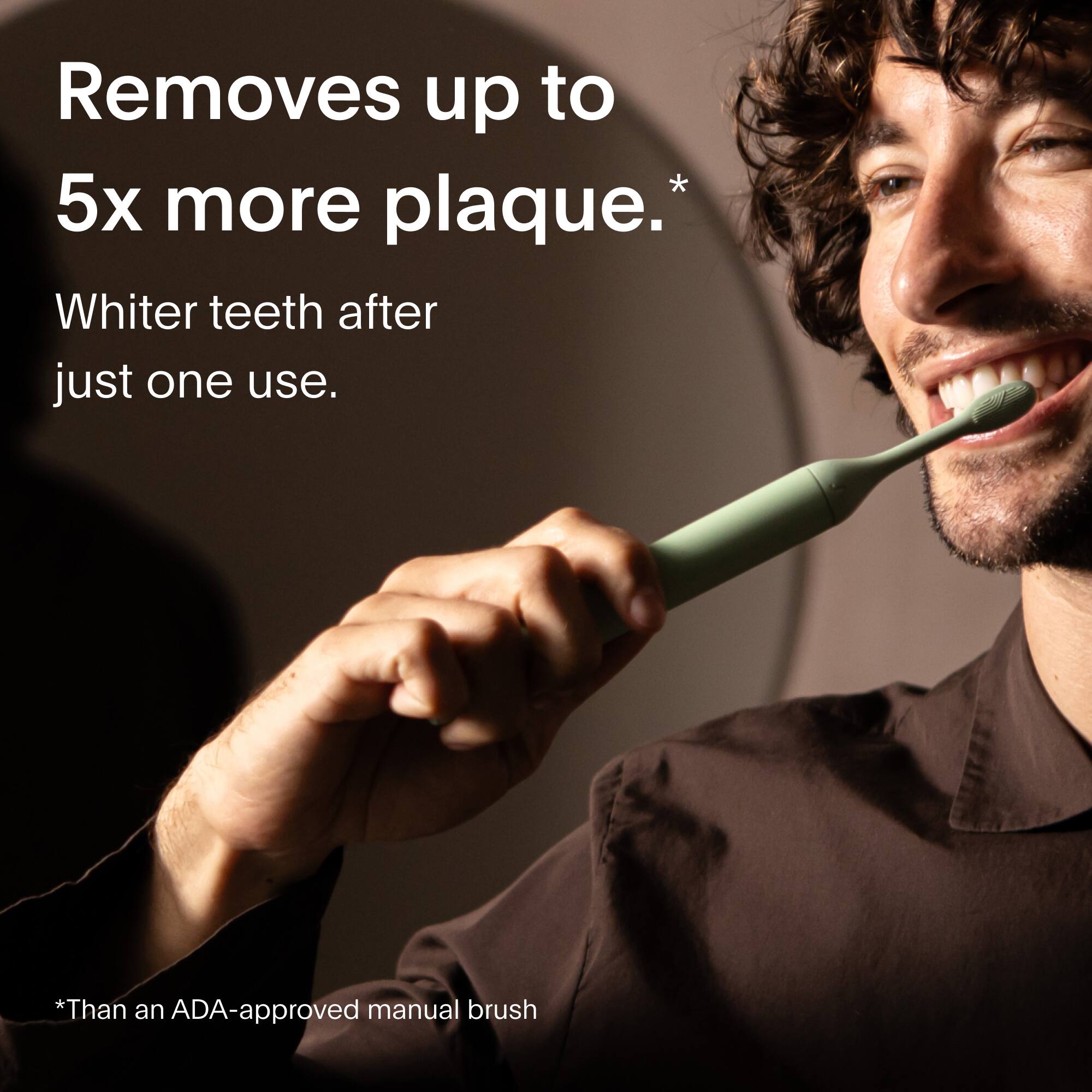 Removes up to 5x more plaque.*  
Whiter teeth after just one use.  
*Than an ADA-approved manual brush