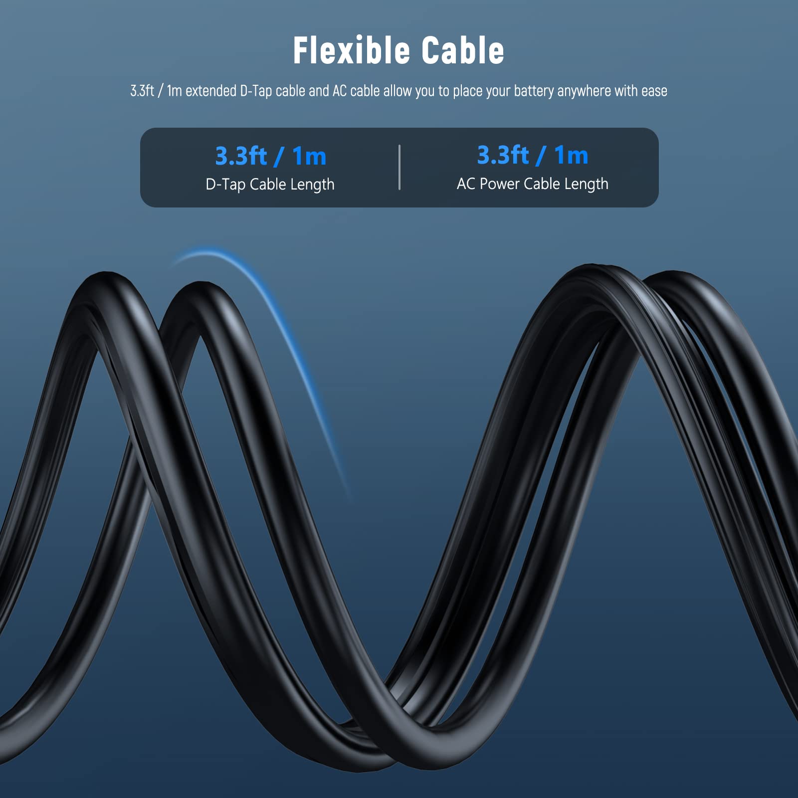 Flexible Cable

3.3ft / 1m extended D-Tap cable and AC cable allow you to place your battery anywhere with ease

- 3.3ft / 1m
  - D-Tap Cable Length

- 3.3ft / 1m
  - AC Power Cable Length