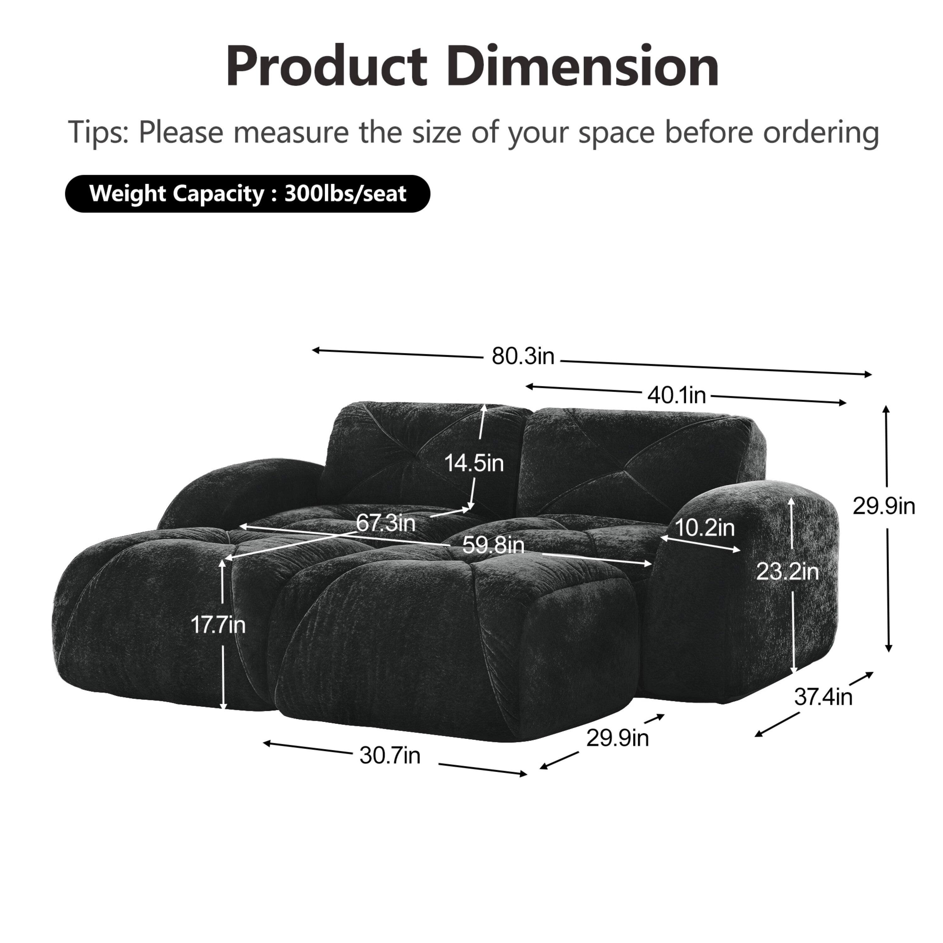 Product Dimension  
Tips: Please measure the size of your space before ordering  
Weight Capacity: 300lbs/seat  

80.3in  
40.1in  
14.5in  
67.3in  
59.8in  
29.9in  
10.2in  
23.2in  
17.7in  
37.4in  
30.7in  
29.9in