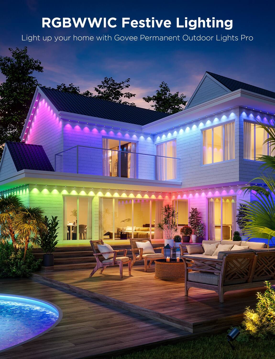 RGBWWIC Festive Lighting  
Light up your home with Govee Permanent Outdoor Lights Pro