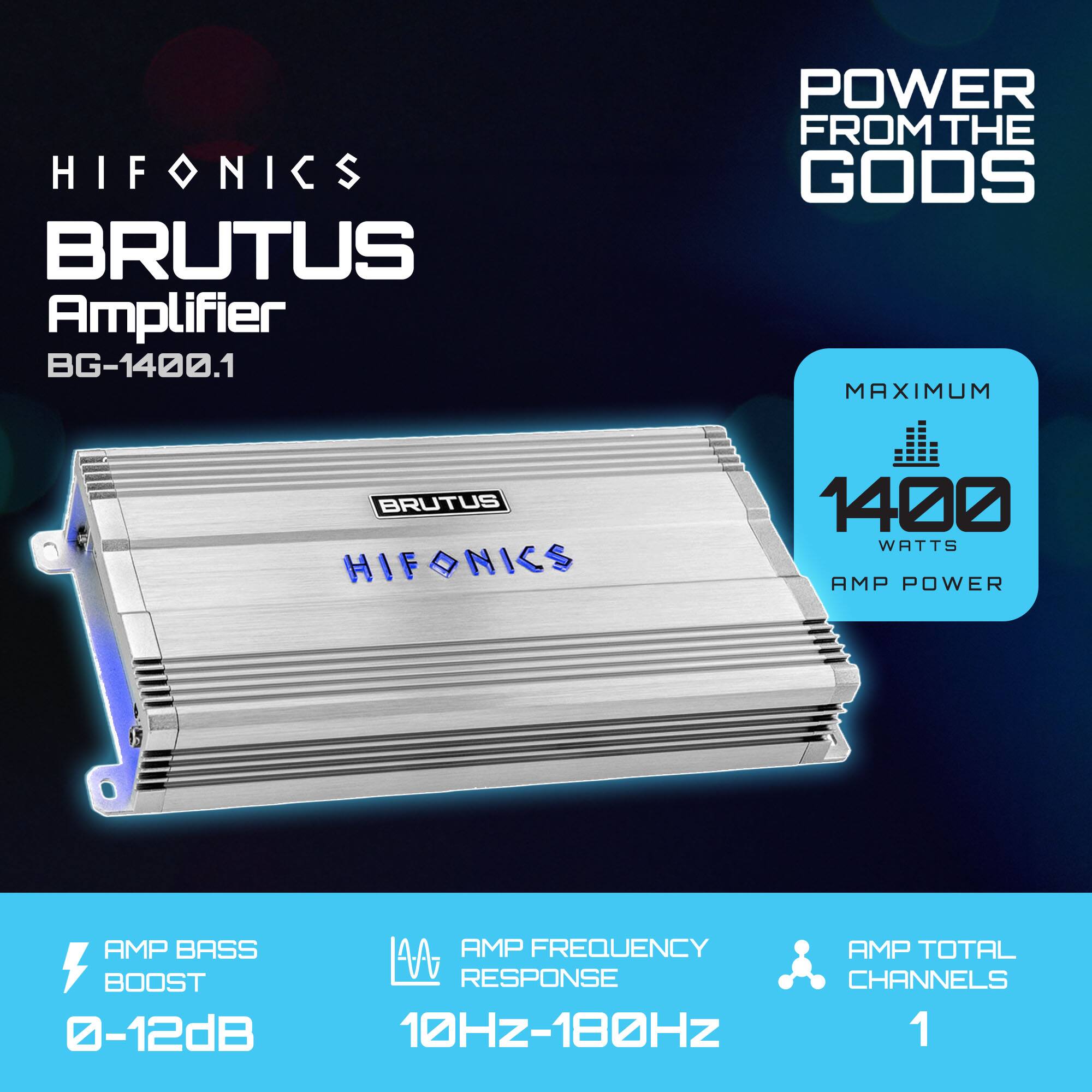 HIFONICS BRUTUS Amplifier BG-1400.1  
POWER FROM THE GODS  
MAXIMUM 1400 WATTS AMP POWER  
AMP BASS BOOST 0-12dB  
AMP FREQUENCY RESPONSE 10Hz-180Hz  
AMP TOTAL CHANNELS 1