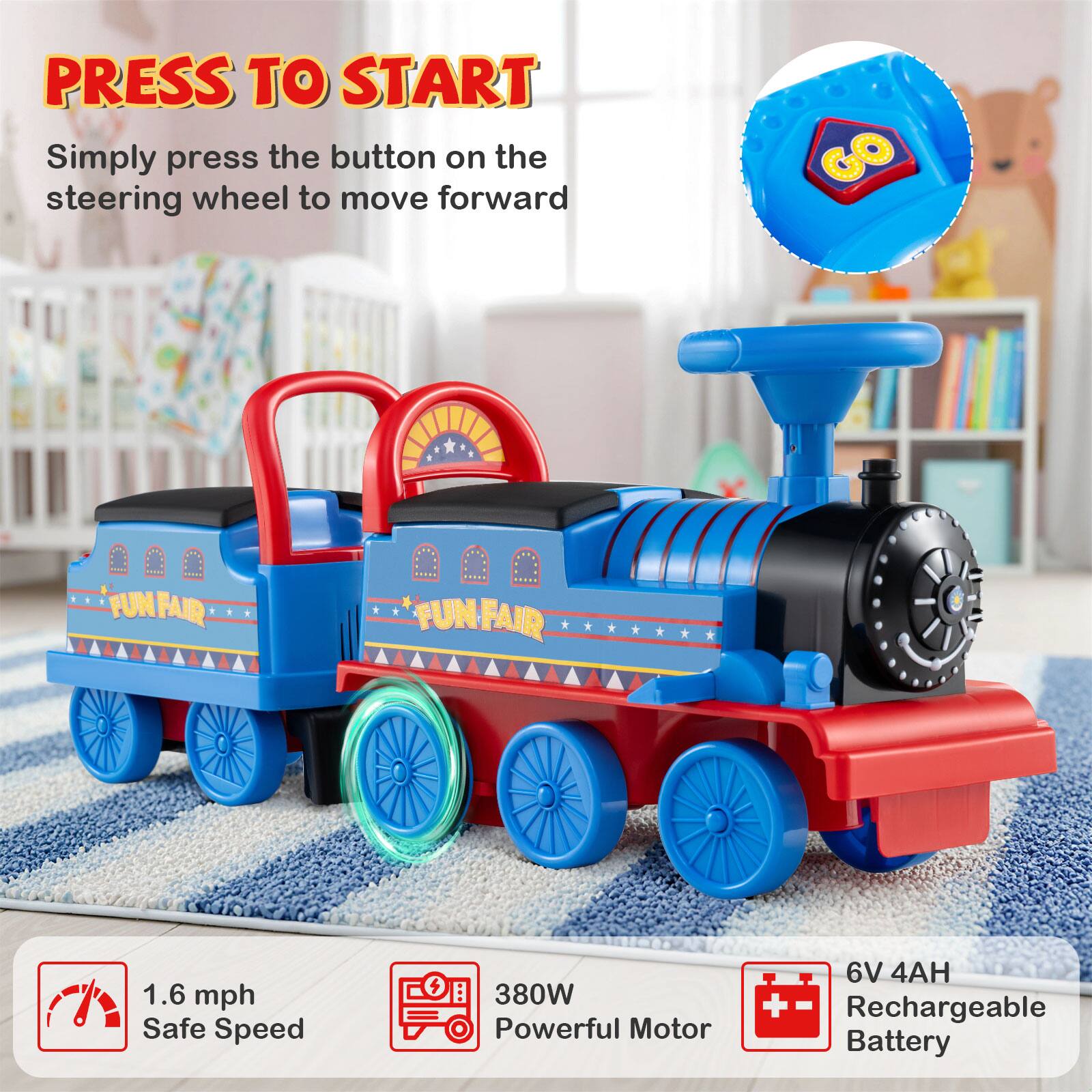 **PRESS TO START**  
Simply press the button on the steering wheel to move forward  

**FUN FAIR**  

- 1.6 mph Safe Speed  
- 380W Powerful Motor  
- 6V 4AH Rechargeable Battery