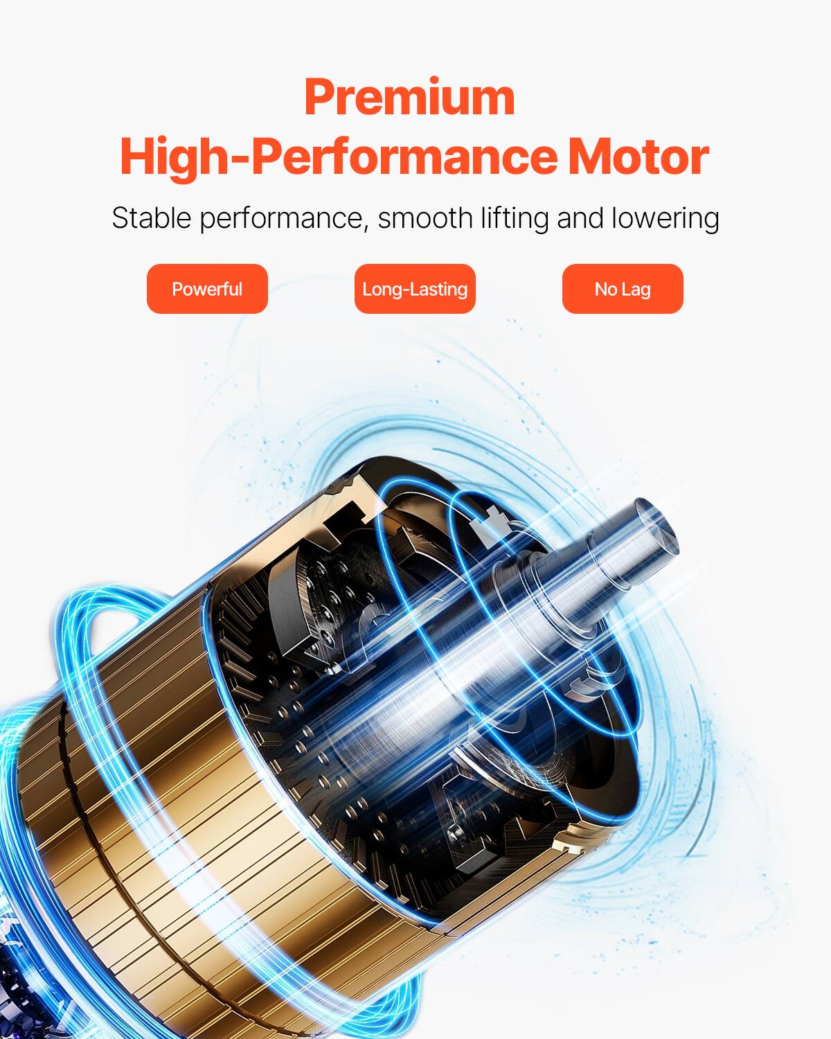 Premium High-Performance Motor  
Stable performance, smooth lifting and lowering  

Powerful  
Long-Lasting  
No Lag