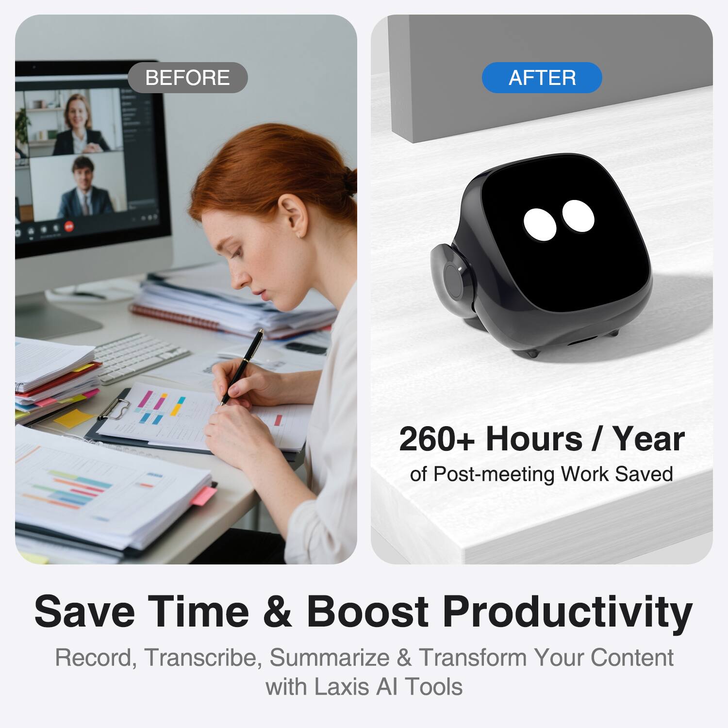 BEFORE AFTER

260+ Hours / Year of Post-meeting Work Saved

Save Time & Boost Productivity

Record, Transcribe, Summarize & Transform Your Content with Laxis AI Tools
