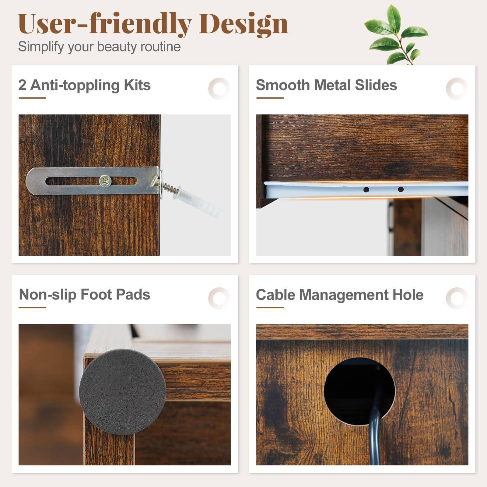 User-friendly Design  
Simplify your beauty routine

- 2 Anti-toppling Kits
- Smooth Metal Slides
- Non-slip Foot Pads
- Cable Management Hole