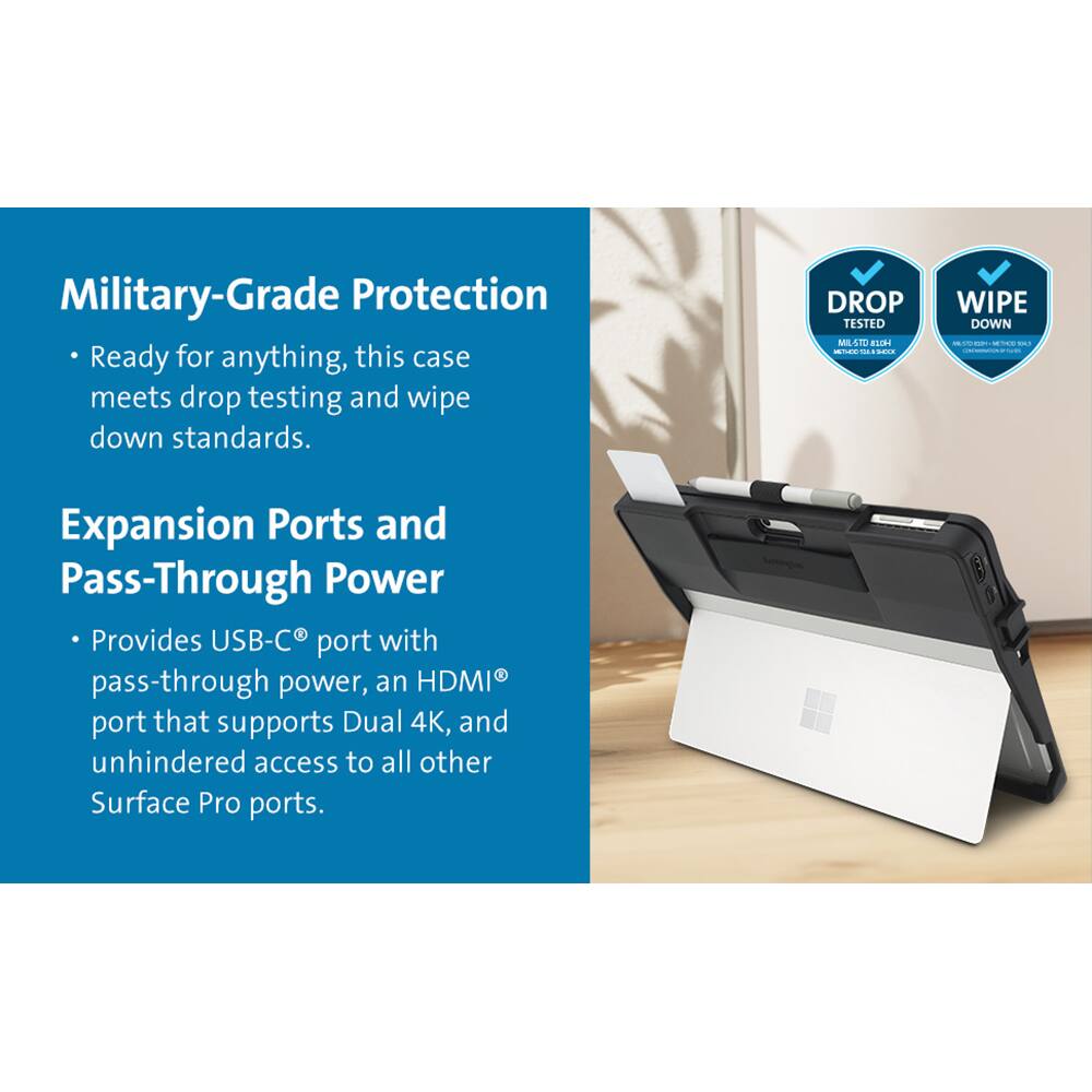 **Military-Grade Protection**  
- Ready for anything, this case meets drop testing and wipe down standards.  
  - DROP TESTED  
  - WIPE DOWN  

**Expansion Ports and Pass-Through Power**  
- Provides USB-C® port with pass-through power, an HDMI® port that supports Dual 4K, and unhindered access to all other Surface Pro ports.