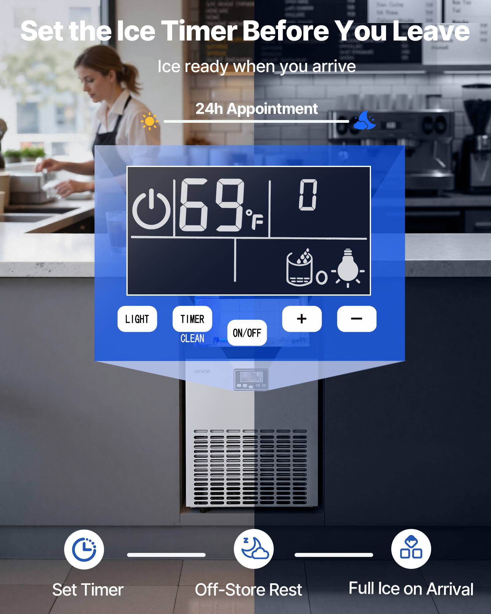 Set the Ice Timer Before You Leave  
Ice ready when you arrive  

24h Appointment  

LIGHT  
TIMER  
CLEAN  
ON/OFF  
+  
-  

Set Timer  
Off-Store Rest  
Full Ice on Arrival