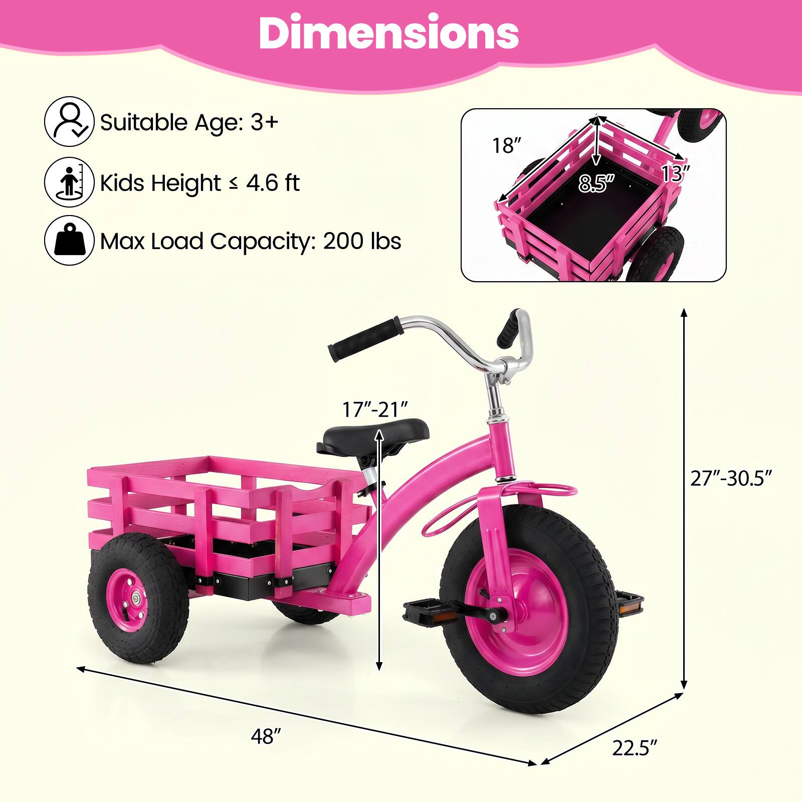 Dimensions  
Suitable Age: 3+  
Kids Height: 4.6 ft  
Max Load Capacity: 200 lbs  

18" x 8.5" x 13"  
17"-21"  
27"-30.5"  
48"  
22.5"