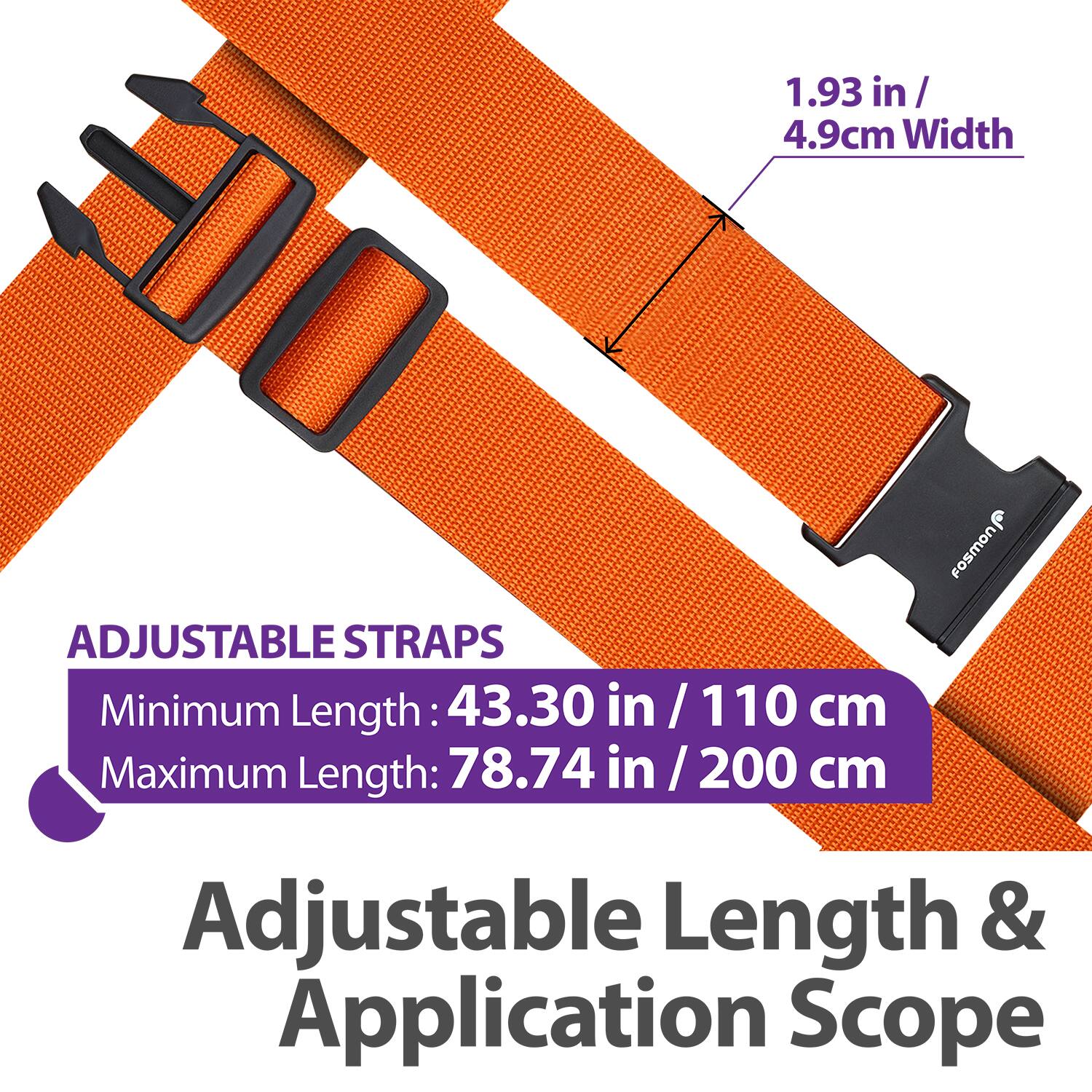 1.93 in / 4.9 cm Width

ADJUSTABLE STRAPS

Minimum Length: 43.30 in / 110 cm

Maximum Length: 78.74 in / 200 cm

Adjustable Length & Application Scope
