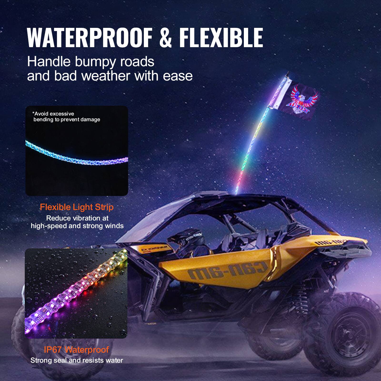 WATERPROOF & FLEXIBLE  
Handle bumpy roads and bad weather with ease  

*Avoid excessive bending to prevent damage  

Flexible Light Strip  
Reduce vibration at high-speed and strong winds  

IP67 Waterproof  
Strong seal and resists water