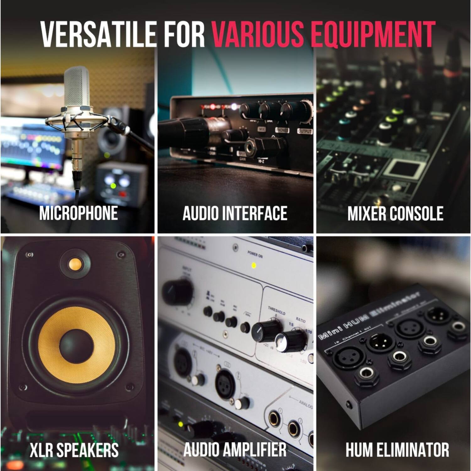 VERSATILE FOR VARIOUS EQUIPMENT

- MICROPHONE
- AUDIO INTERFACE
- MIXER CONSOLE
- XLR SPEAKERS
- AUDIO AMPLIFIER
- HUM ELIMINATOR