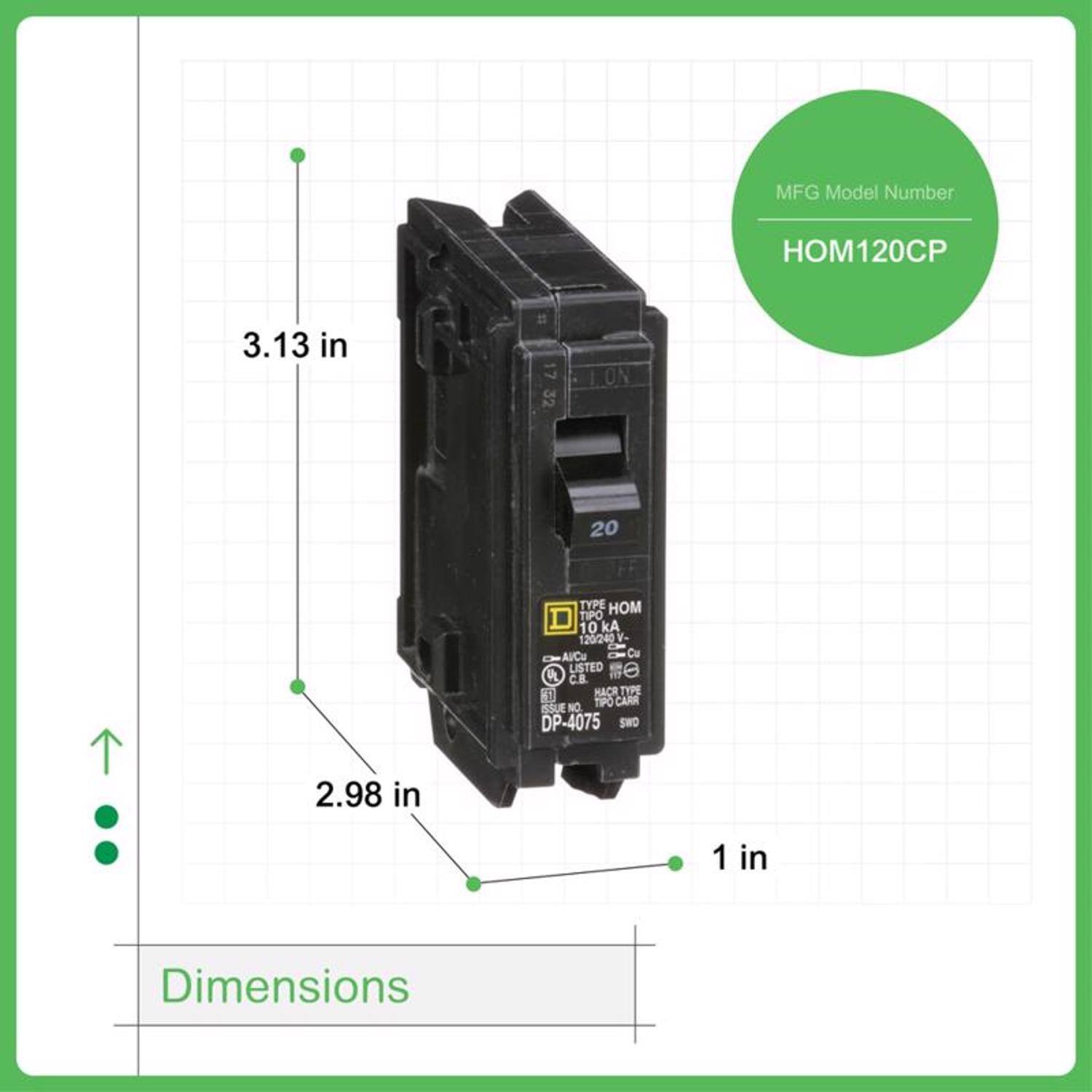 MFG Model Number  
HOM120CP  

Dimensions  
3.13 in  
2.98 in  
1 in  

TYPE HOM TIPO 10 kA 120/240 AlCu Cu LISTED 0 4 .. HACA TYPE 60 TIPO CARR ISSUE NO. DP-4075 SWD