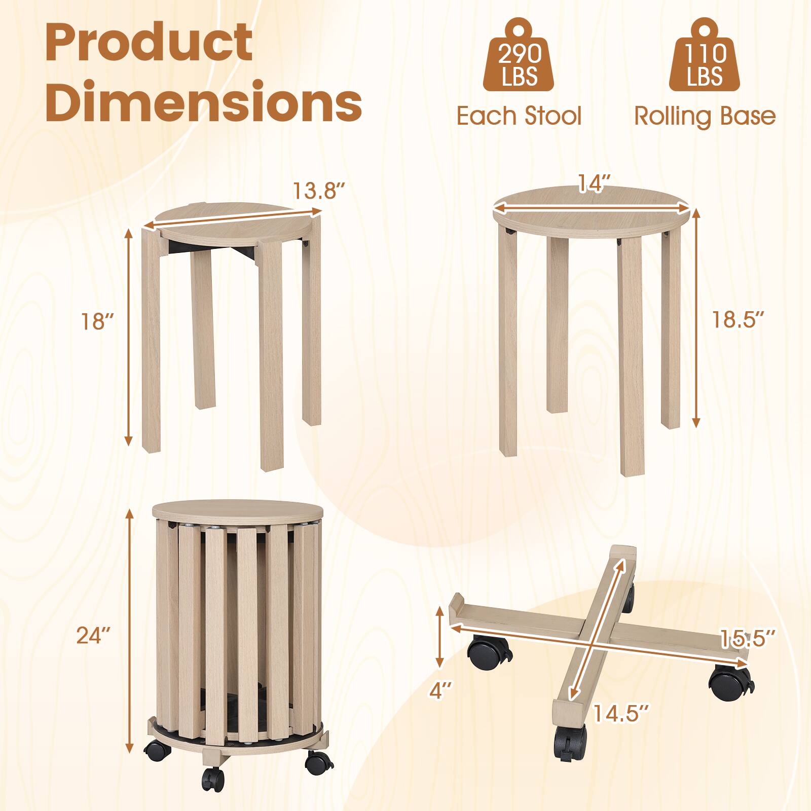 Product Dimensions  
Each Stool: 13.8" x 14" x 18"  
Rolling Base: 18.5" x 24" x 15.5" x 4" x 14.5"  
Weight Capacity: 290 LBS  
Each Stool Weight: 110 LBS