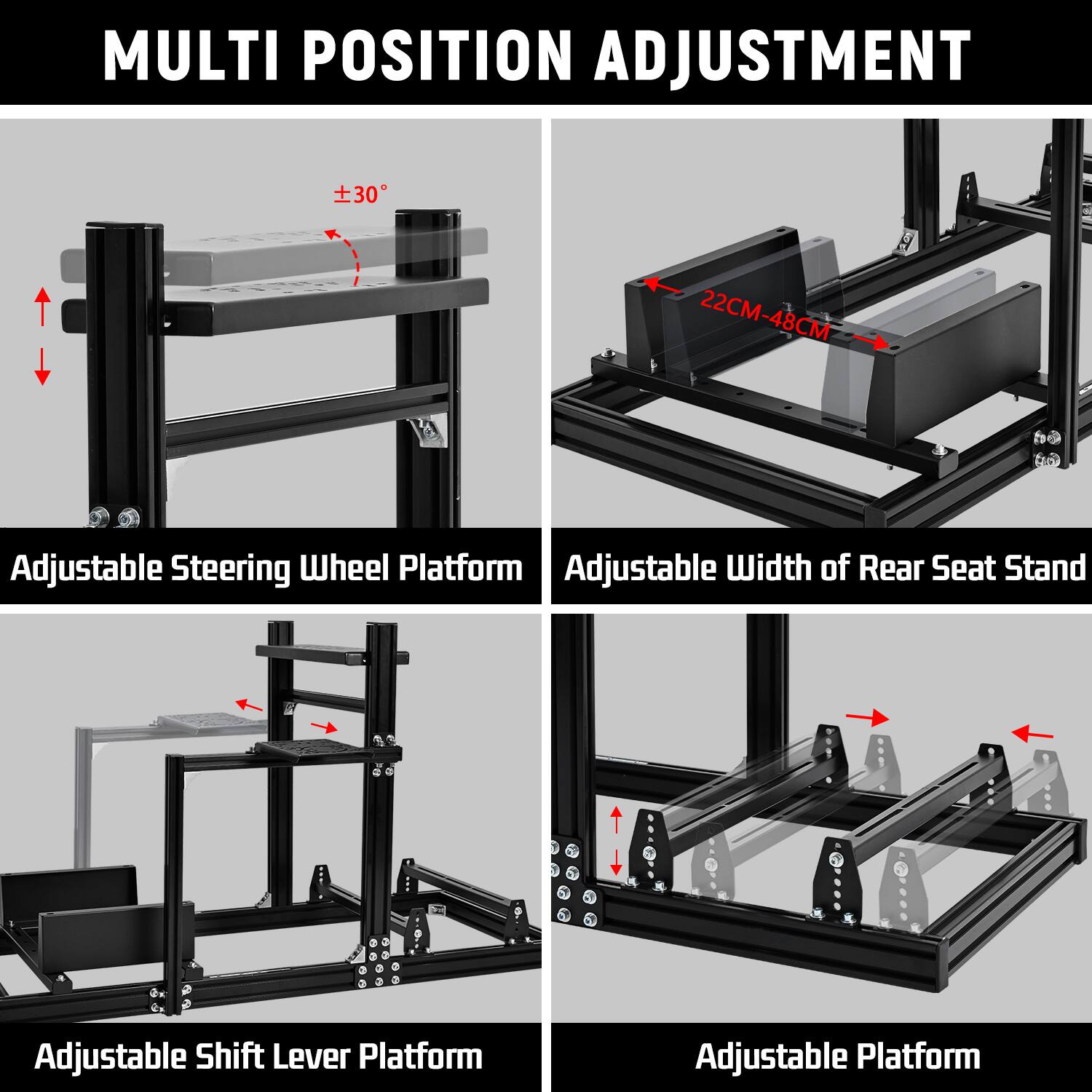 MULTI POSITION ADJUSTMENT

Adjustable Steering Wheel Platform

Adjustable Width of Rear Seat Stand

Adjustable Shift Lever Platform

Adjustable Platform