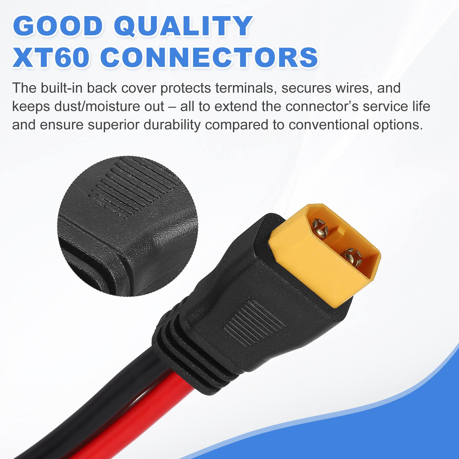 GOOD QUALITY XT60 CONNECTORS

The built-in back cover protects terminals, secures wires, and keeps dust/moisture out – all to extend the connector's service life and ensure superior durability compared to conventional options.