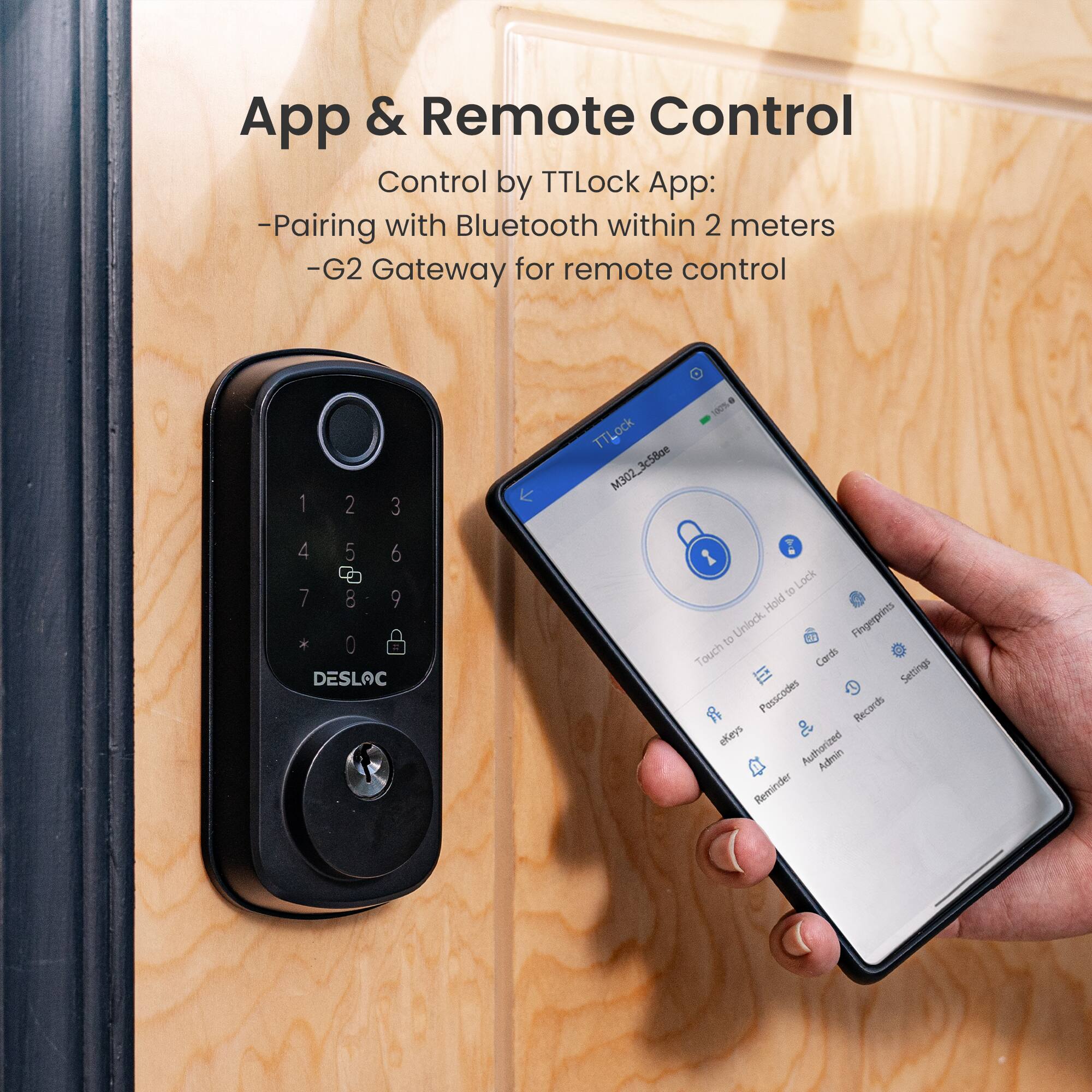 App & Remote Control

Control by TTLock App:
- Pairing with Bluetooth within 2 meters
- G2 Gateway for remote control

TTLock M302_3c5dom

1 2 3
4 5 6
7 8 9
* 0

DESLOC

Lock to Hold 15 Unlock

Fingerprint Touch Cards

Settings

Passcodes

Records

Authorized

Admin

Reminder