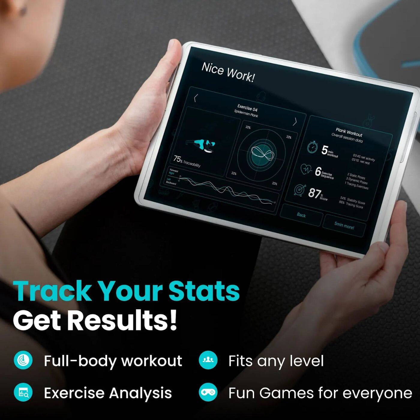 Nice Work! Exercise D4 SesdemmenPor 75% fraceability - - - 22% 202% 22% Plank Workout 23% Overall seasion doto 5 - workout S sat 03N - aoivity - 6 EncIoc . Sabc sonspe D Povers  Dyranes Fuses Bacing Evertnes 87 Soore ses BEN Subiity Soore Tracng Surre Back Smin more! Track Your Stats Get Results! Full-body workout Fits any level Exercise Analysis Fun Games for everyone