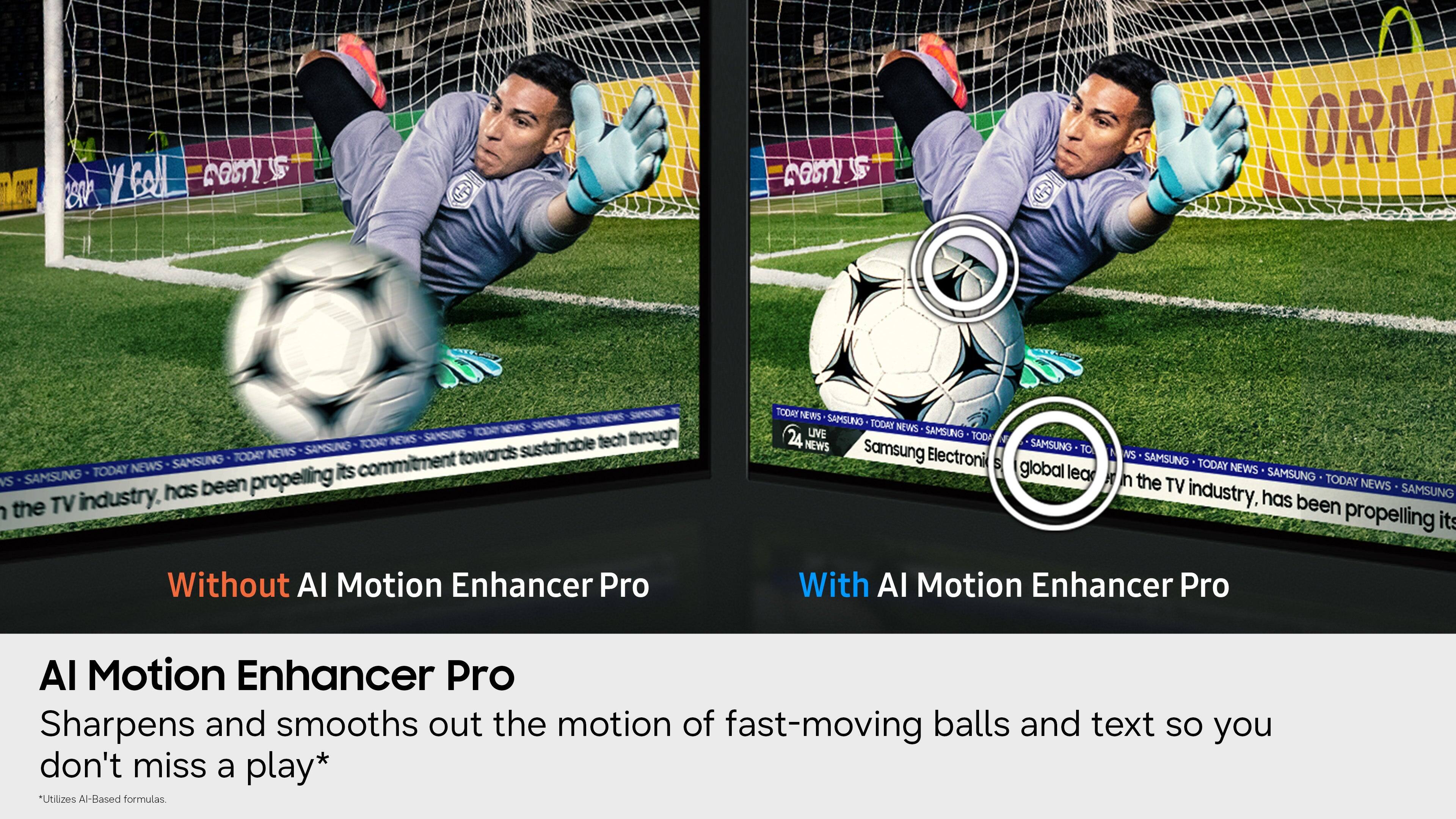 22 Foll DOST!  
E0A y G DOST 2 ORM SANSING 10b SANSUNG 1ODAY NEWS  
sustainable tech through SAMSUNG TODAY NEWS towards SAMSUNG TODAY NEWS its commitment vS has been propelling the TV industry. TODAY NEWS SAMSUNG TODAY NEWS SAMSUNG 24 UVE TODA NEWS Samsung SAMSUNG TO Electroni 5 global lea NS SAMSUNO TODAY NEWS in the SAMSUNG TODAY TV NEWS SAMSUNG industry, has been propelling its Without AI Motion Enhancer Pro With AI Motion Enhancer Pro Al Motion Enhancer Pro Sharpens and smooths out the motion of fast-moving balls and text so you don't miss a play* *Utilizes Al-Based formulas.