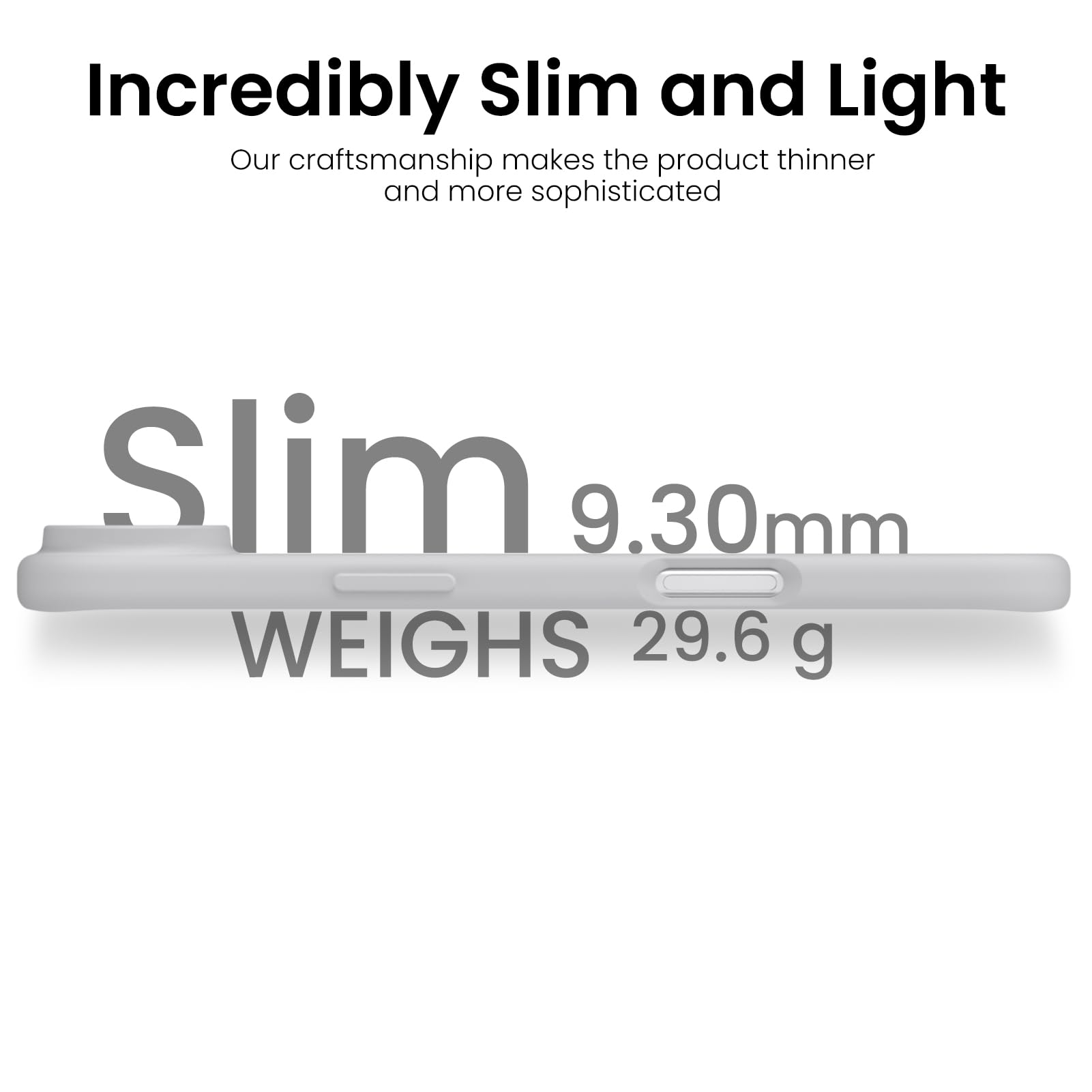 Incredibly Slim and Light

Our craftsmanship makes the product thinner and more sophisticated

Slim 9.30mm

WEIGHS 29.6 g