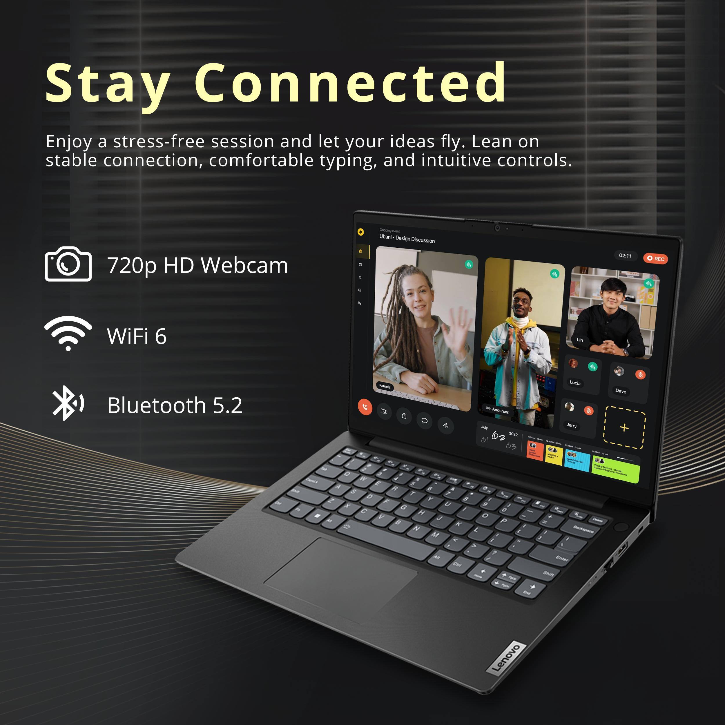 Stay Connected

Enjoy a stress-free session and let your ideas fly. Lean on stable connection, comfortable typing, and intuitive controls.

- 720p HD Webcam
- WiFi 6
- Bluetooth 5.2