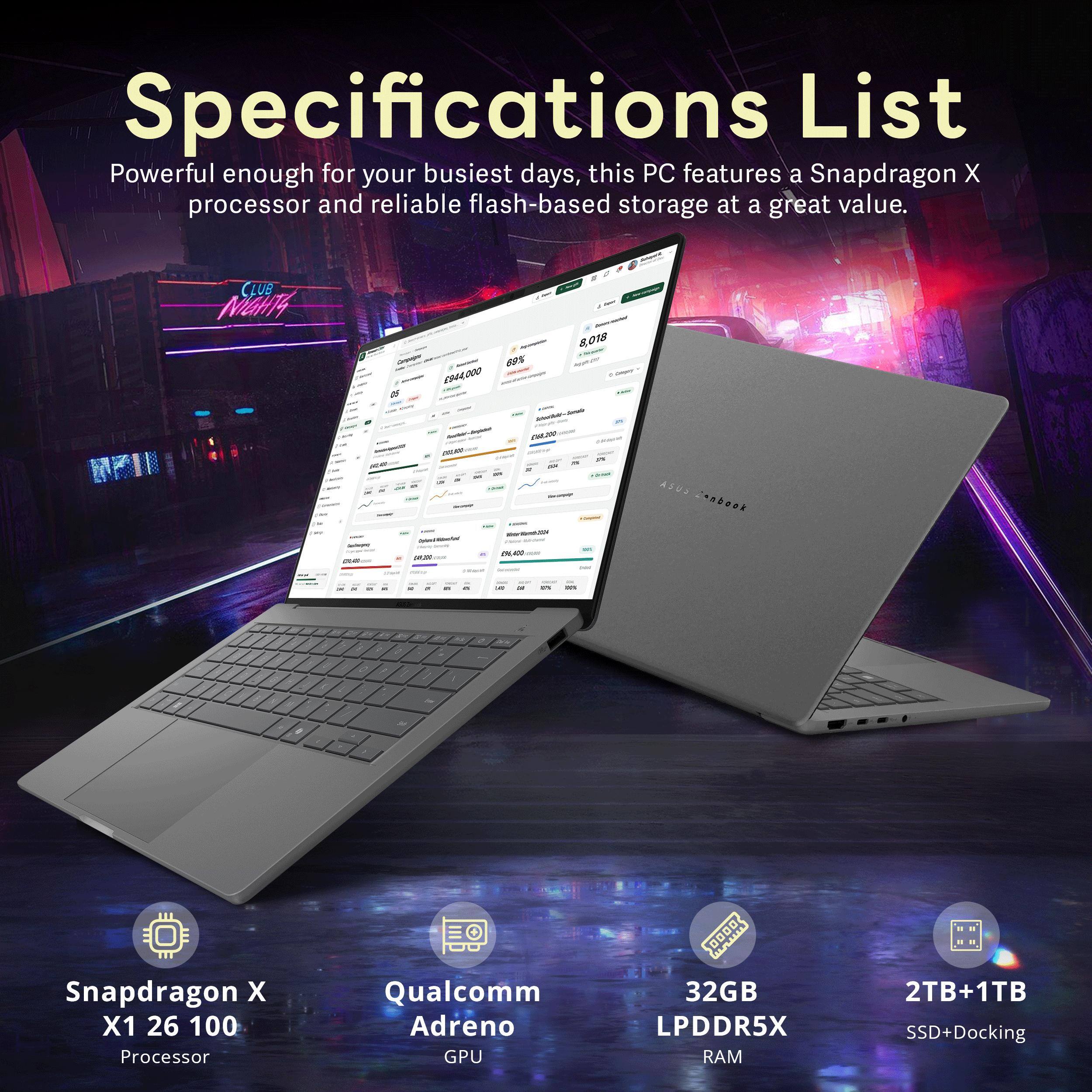 Specifications List

Powerful enough for your busiest days, this PC features a Snapdragon X processor and reliable flash-based storage at a great value.

- Snapdragon X1 26 100 Processor
- Qualcomm Adreno GPU
- 32GB LPDDR5X RAM
- 2TB+1TB SSD+Docking
