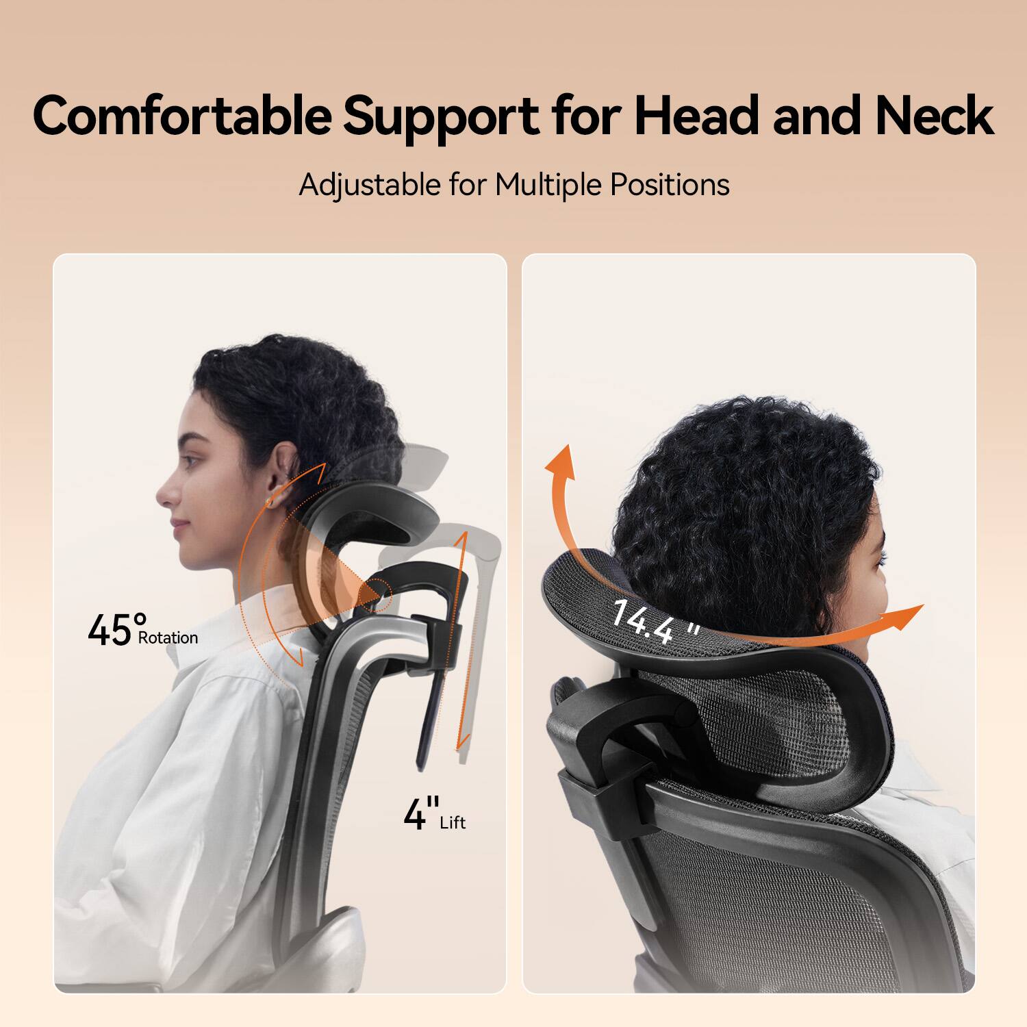 Comfortable Support for Head and Neck  
Adjustable for Multiple Positions  

45° Rotation  
14.4"  
4" Lift