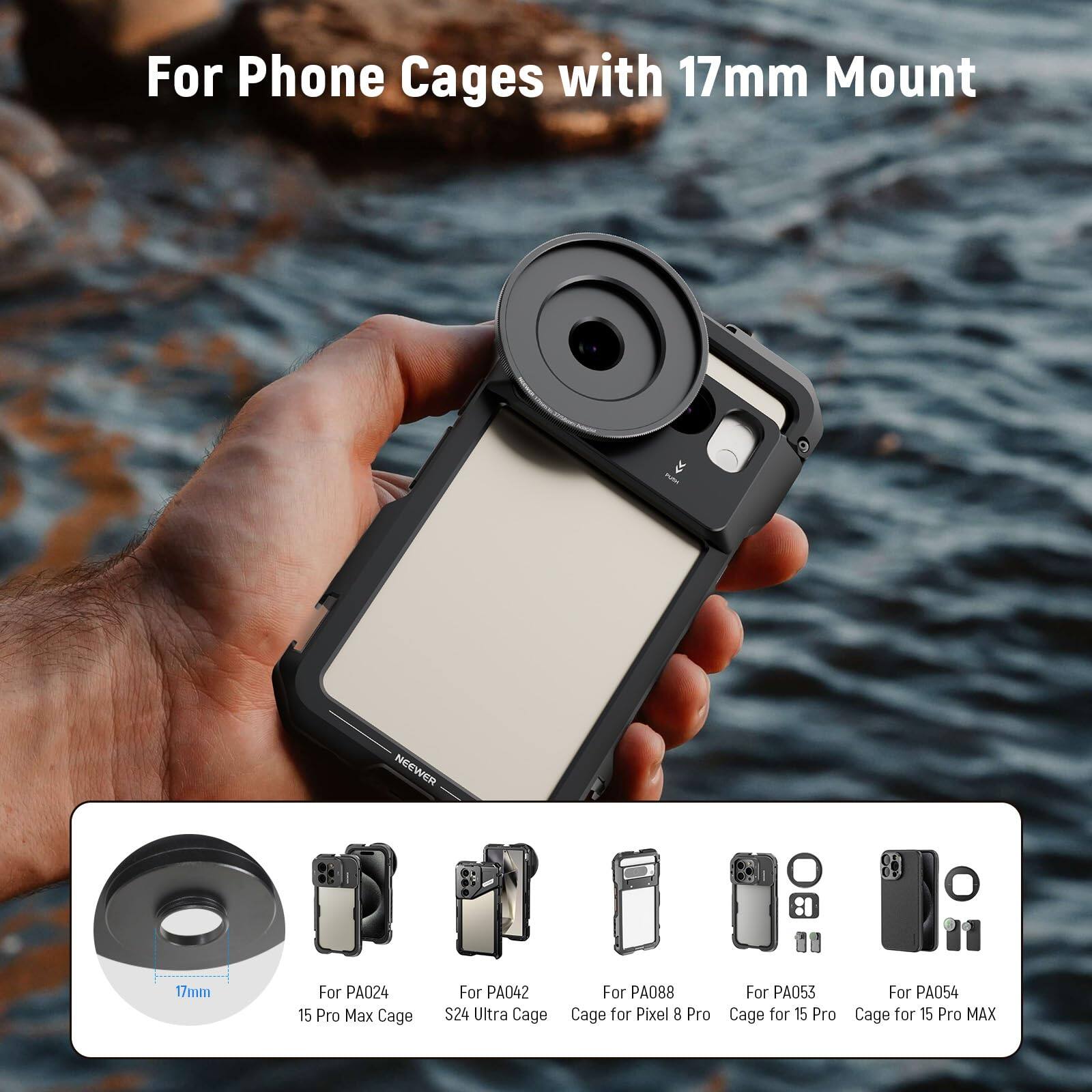 For Phone Cages with 17mm Mount

- NEEWER 17mm
- For PA024 15 Pro Max Cage
- For PA042 S24 Ultra Cage
- For PA088 Cage for Pixel 8 Pro
- For PA053 Cage for 15 Pro
- For PA054 Cage for 15 Pro MAX