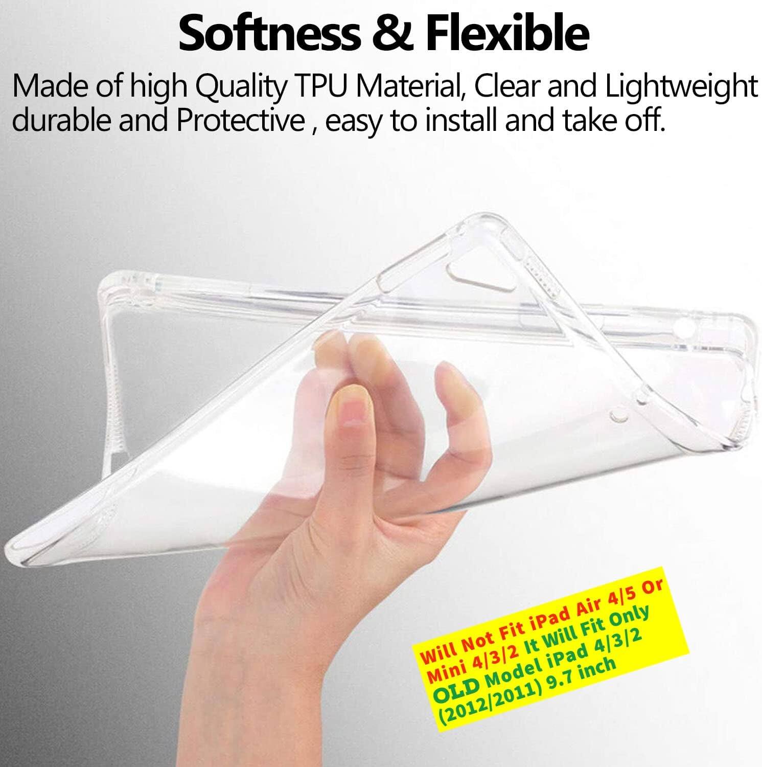 Softness & Flexible  
Made of high Quality TPU Material, Clear and Lightweight durable and Protective, easy to install and take off.  

4/5 Or iPad Air Only Fit Will Fit Will Not 4/3/2 It iPad 4/3/2 Mini Model 9.7 inch OLD (2012/2011)