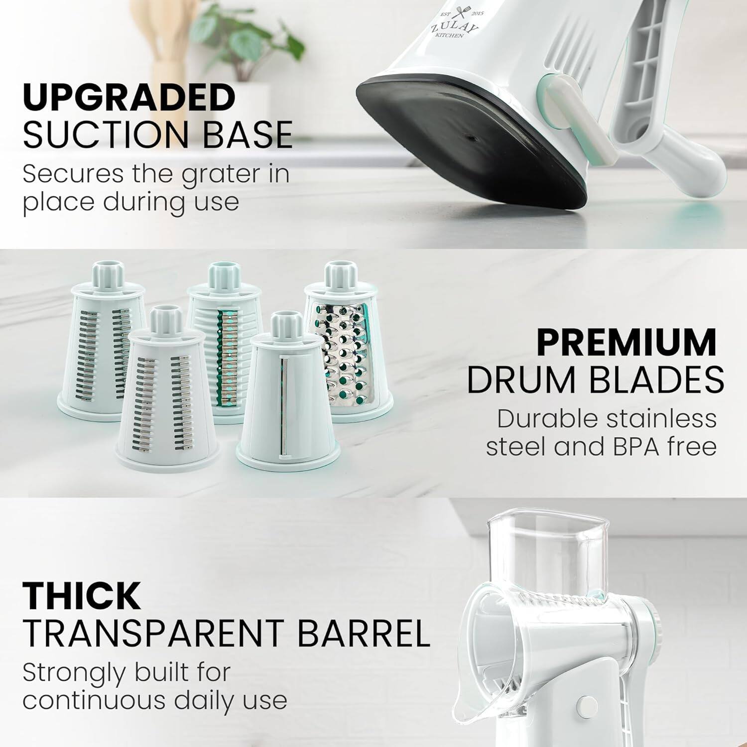 UPGRADED SUCTION BASE  
Secures the grater in place during use  

PREMIUM DRUM BLADES  
Durable stainless steel and BPA free  

THICK TRANSPARENT BARREL  
Strongly built for continuous daily use