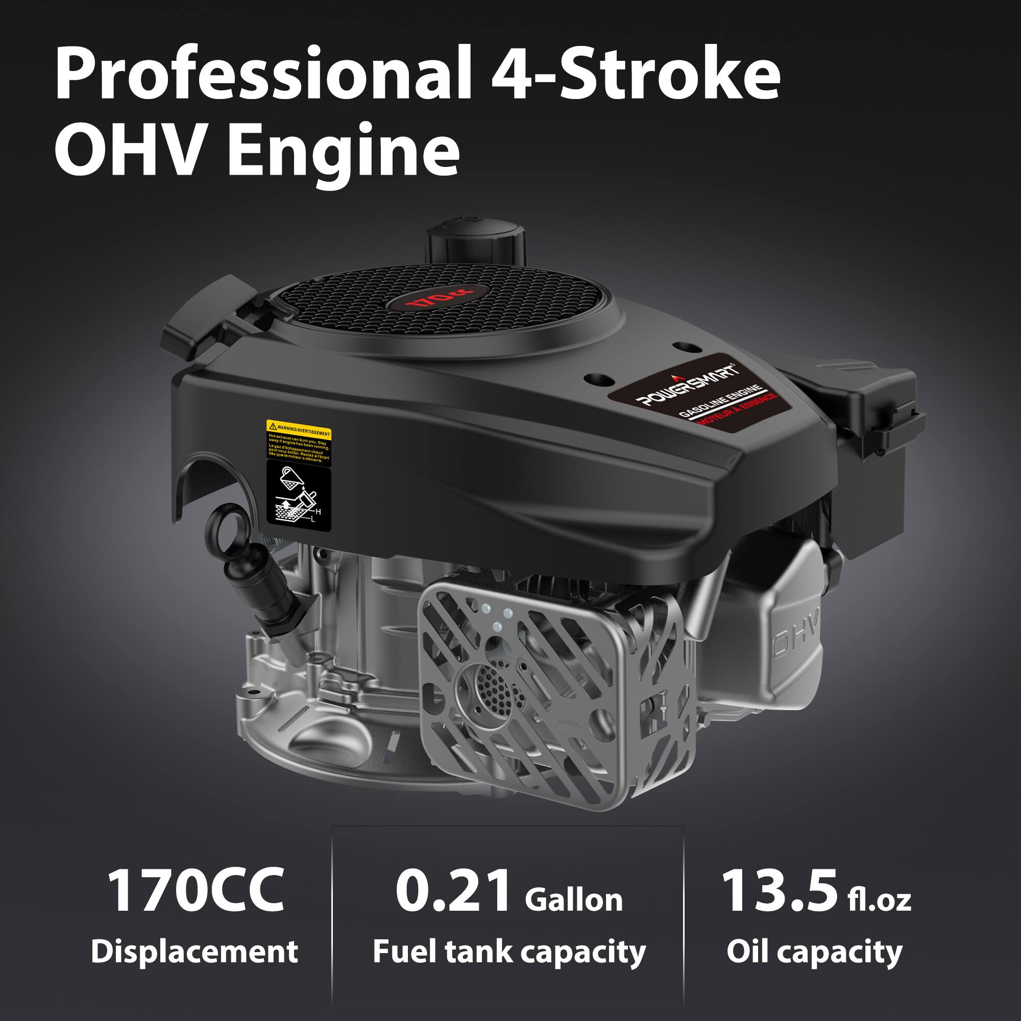 Professional 4-Stroke OHV Engine  
170CC  
0.21 Gallon Fuel tank capacity  
13.5 fl.oz Oil capacity