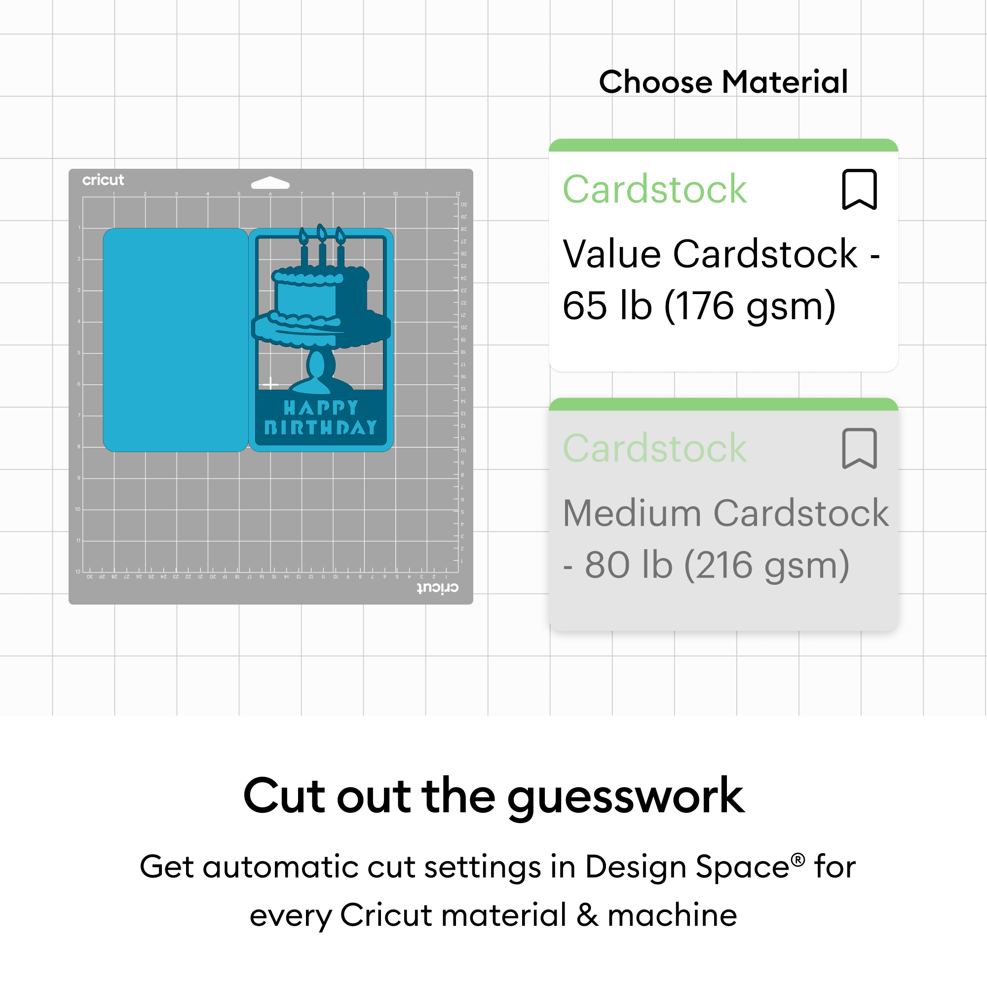 Choose Material  
Cardstock  
Value Cardstock - 65 lb (176 gsm)  
Cardstock  
Medium Cardstock - 80 lb (216 gsm)  

Cut out the guesswork  
Get automatic cut settings in Design Space® for every Cricut material & machine