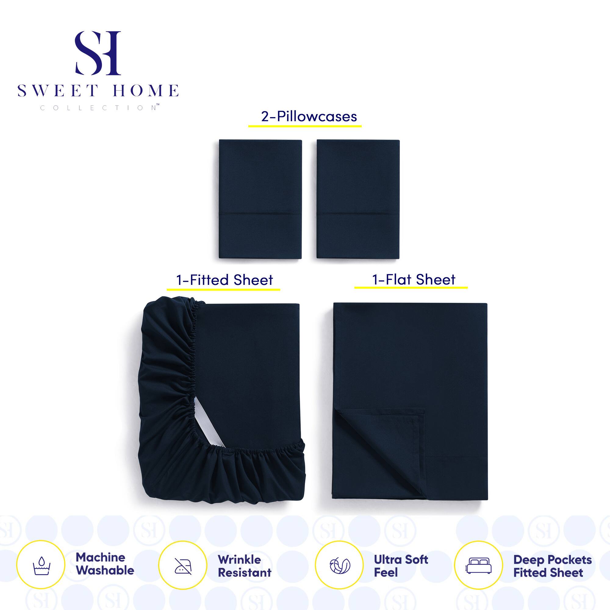 **SWEET HOME COLLECTION**

- 2-Pillowcases
- 1-Fitted Sheet
- 1-Flat Sheet

**Features:**
- Machine Washable
- Wrinkle Resistant
- Ultra Soft Feel
- Deep Pockets Fitted Sheet
