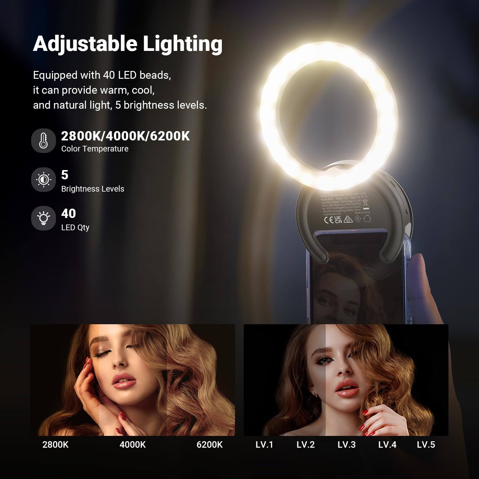 Adjustable Lighting  
Equipped with 40 LED beads, it can provide warm, cool, and natural light, 5 brightness levels.  

2800K/4000K/6200K  
Color Temperature  

5  
Brightness Levels  

40  
LED Qty  

2800K  
4000K  
6200K  

LV.1  
LV.2  
LV.3  
LV.4  
LV.5
